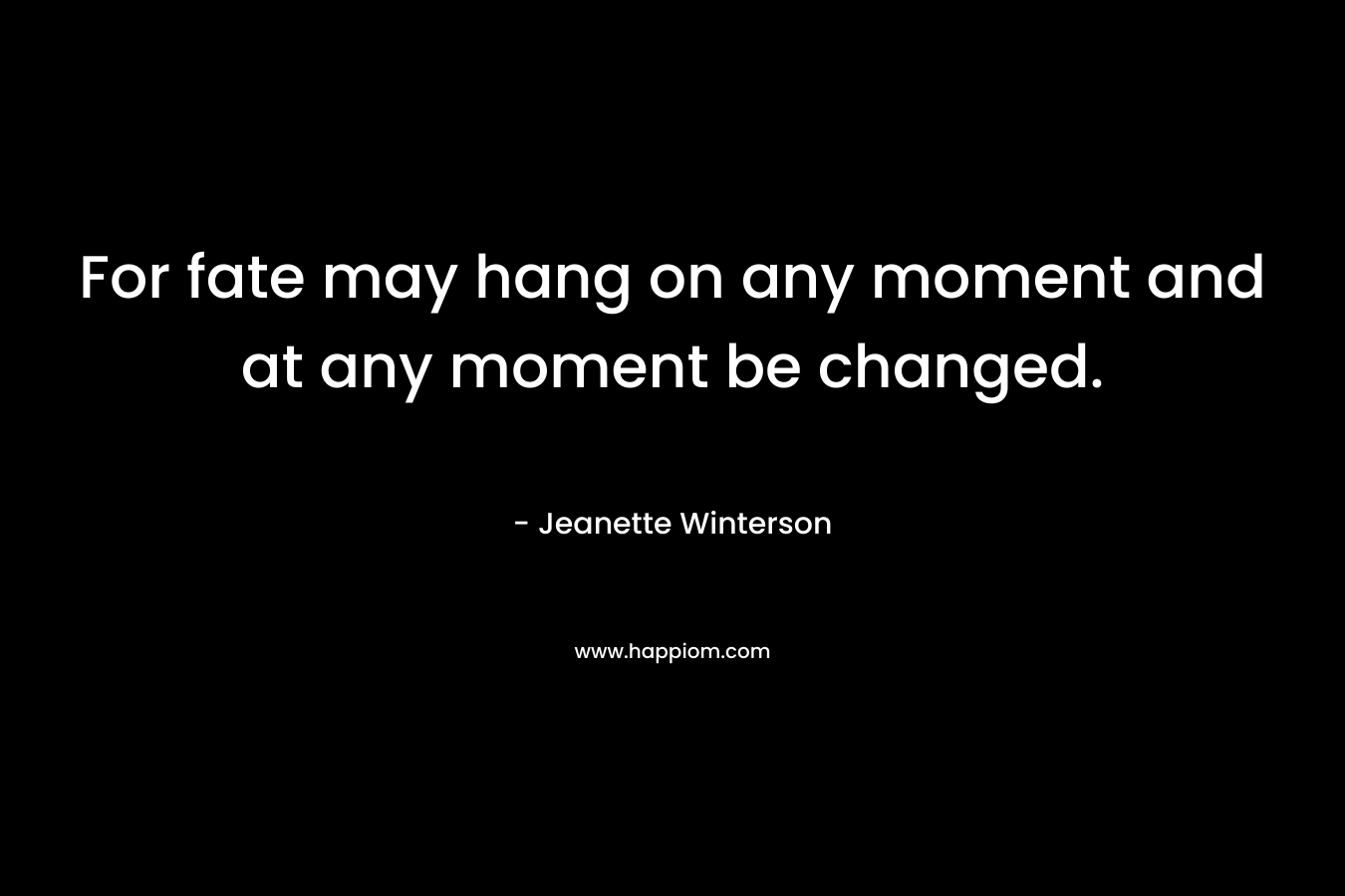 For fate may hang on any moment and at any moment be changed.