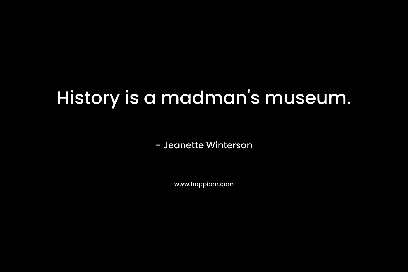 History is a madman’s museum. – Jeanette Winterson