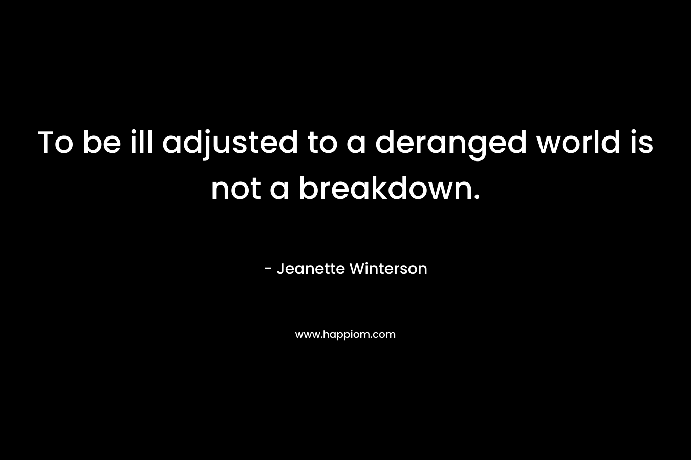 To be ill adjusted to a deranged world is not a breakdown. – Jeanette Winterson