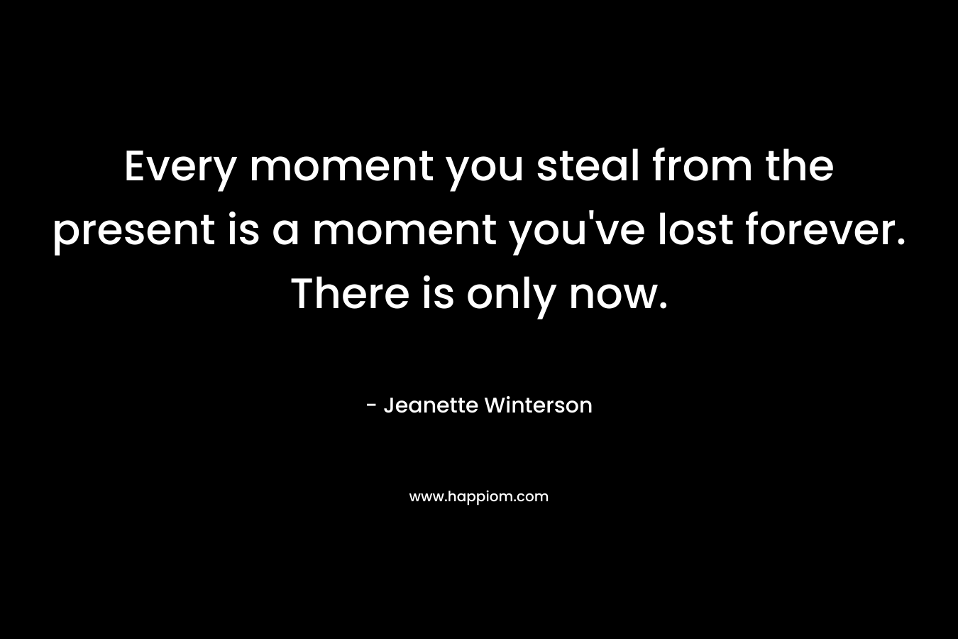 Every moment you steal from the present is a moment you've lost forever. There is only now.
