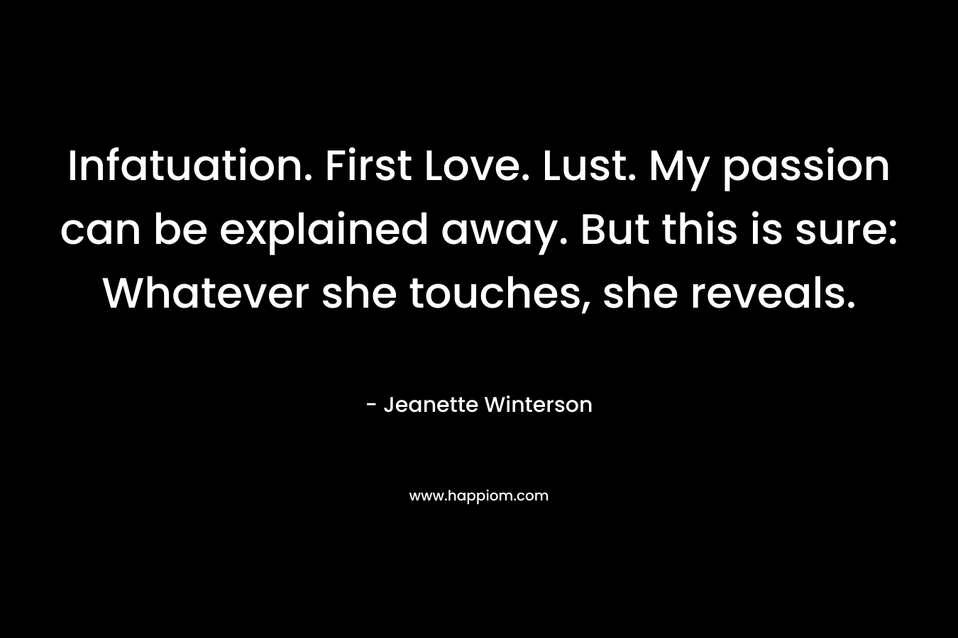 Infatuation. First Love. Lust. My passion can be explained away. But this is sure: Whatever she touches, she reveals.