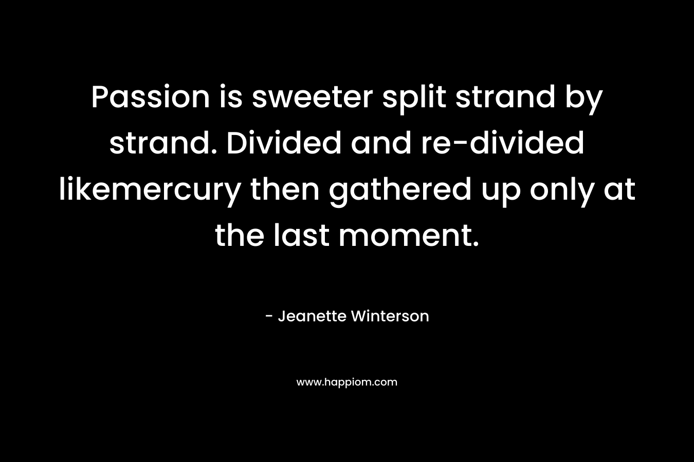Passion is sweeter split strand by strand. Divided and re-divided likemercury then gathered up only at the last moment.