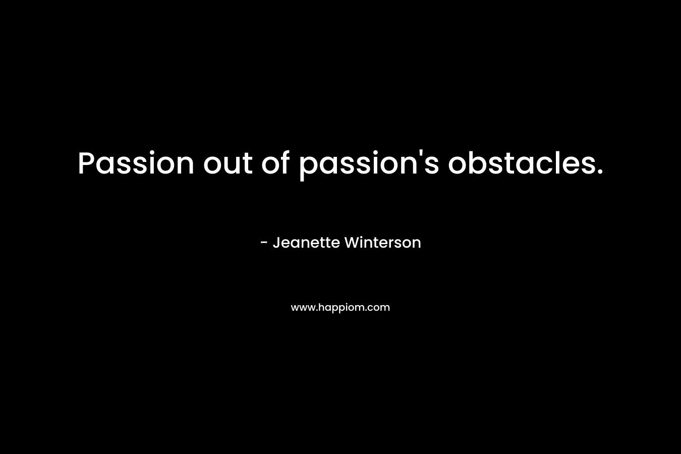Passion out of passion's obstacles.