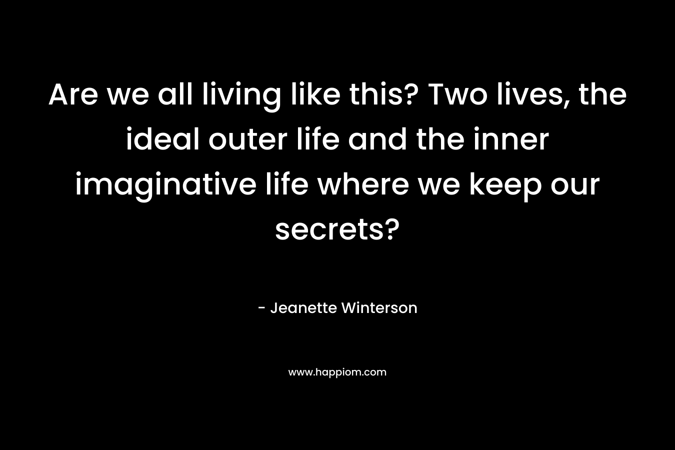 Are we all living like this? Two lives, the ideal outer life and the inner imaginative life where we keep our secrets?