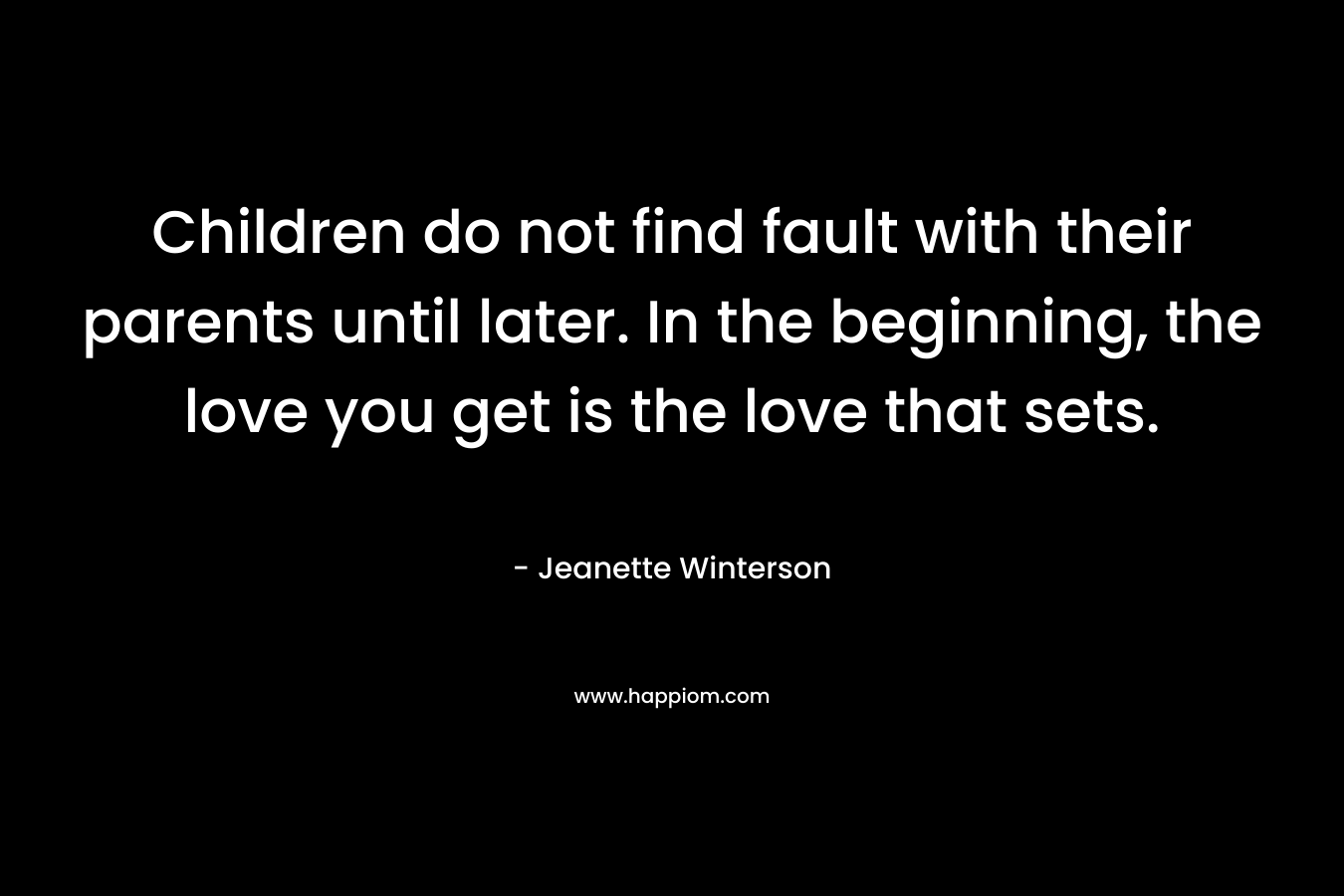 Children do not find fault with their parents until later. In the beginning, the love you get is the love that sets.