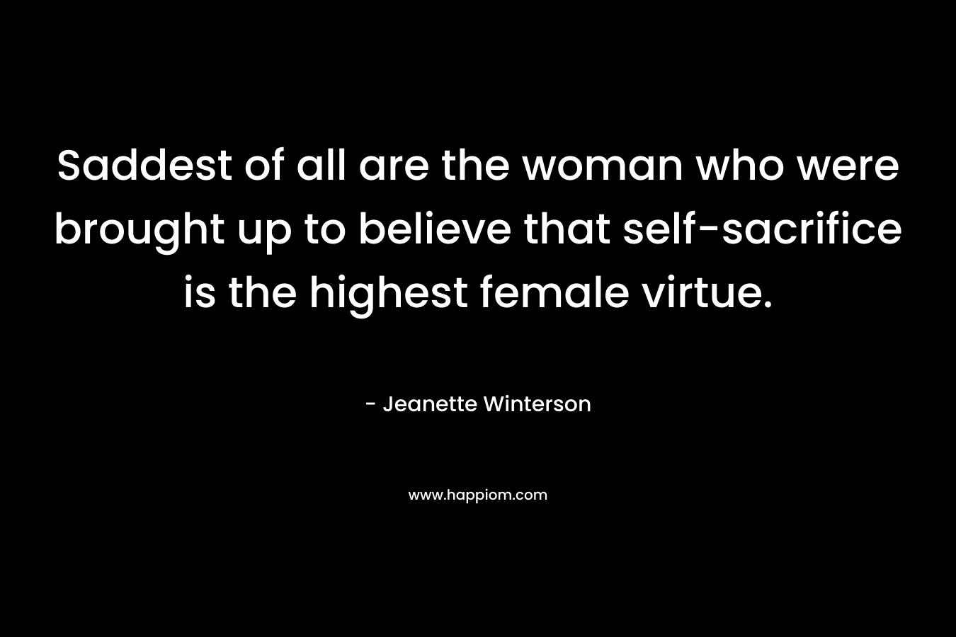 Saddest of all are the woman who were brought up to believe that self-sacrifice is the highest female virtue.