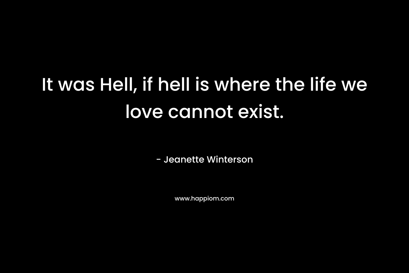 It was Hell, if hell is where the life we love cannot exist.