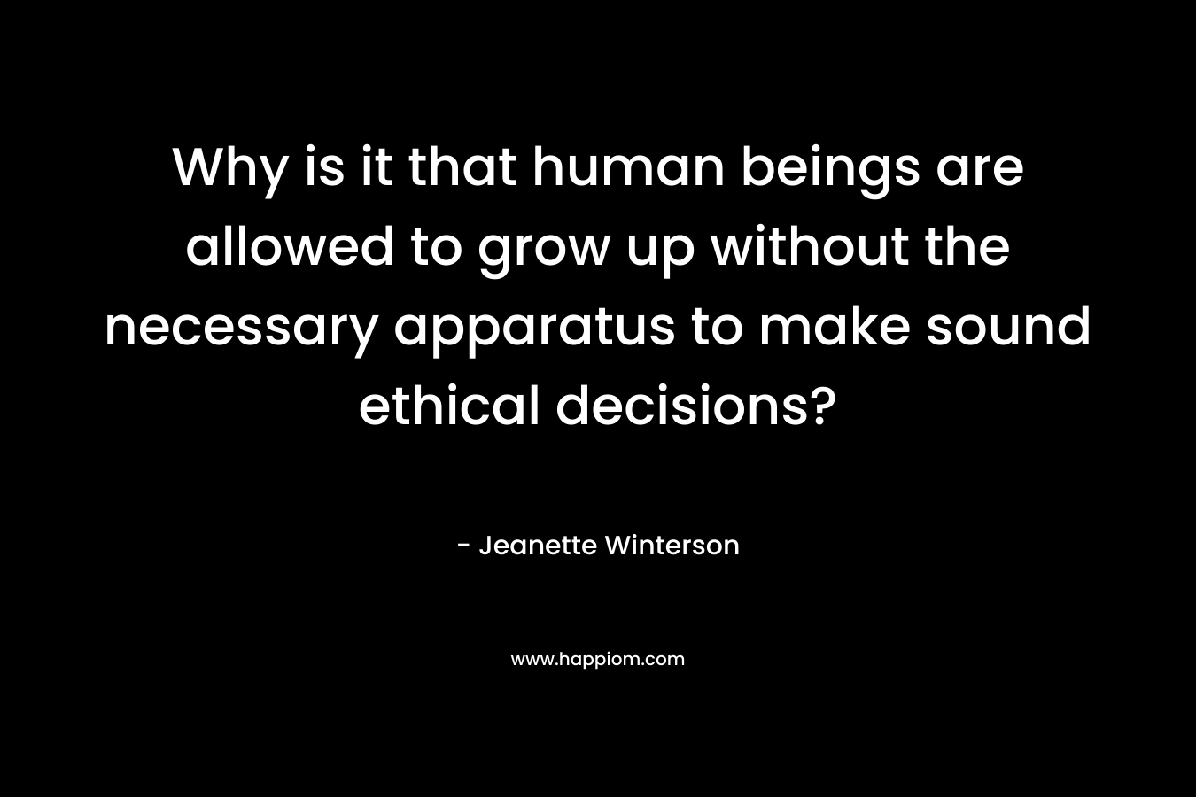 Why is it that human beings are allowed to grow up without the necessary apparatus to make sound ethical decisions?