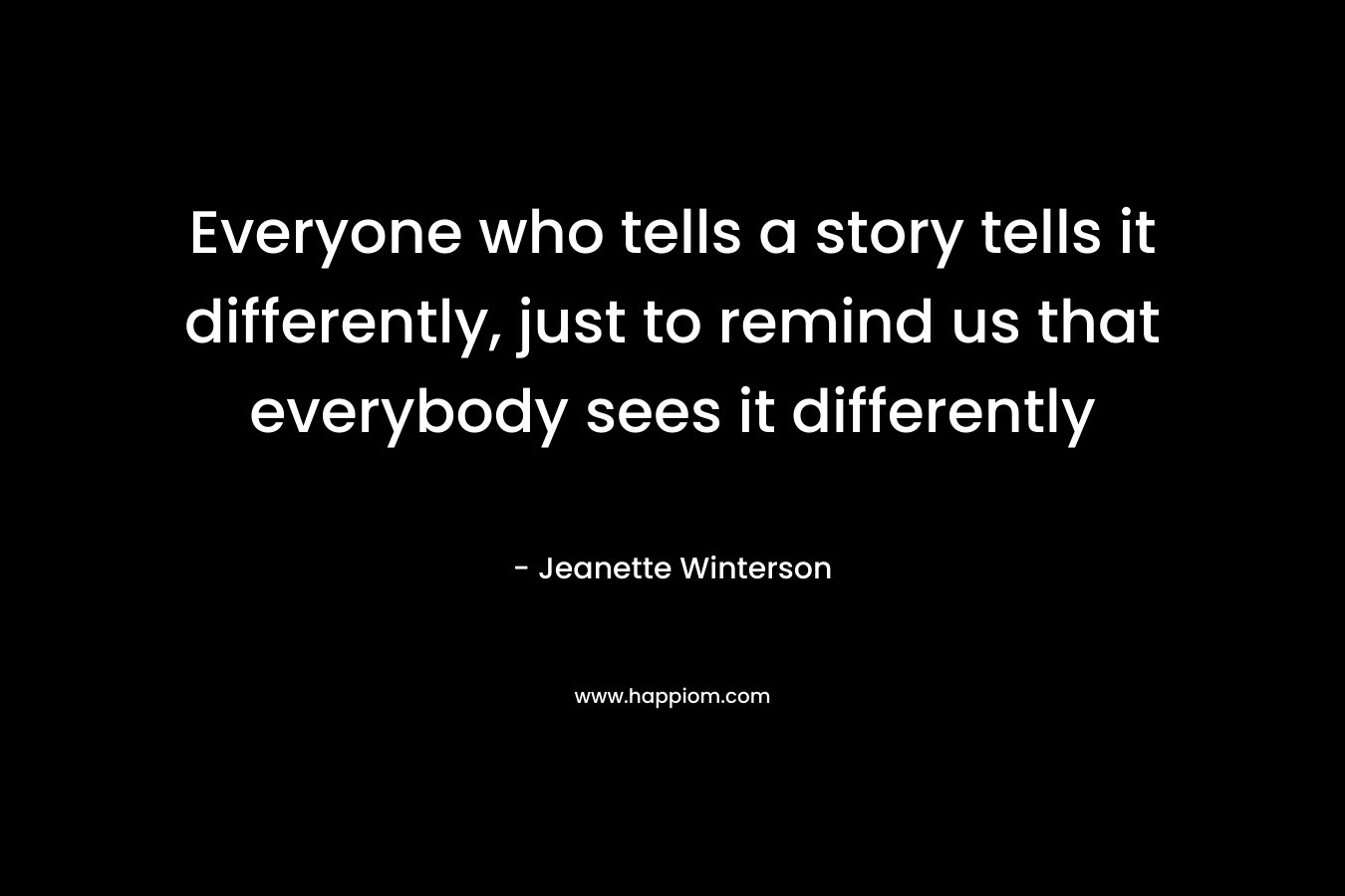 Everyone who tells a story tells it differently, just to remind us that everybody sees it differently