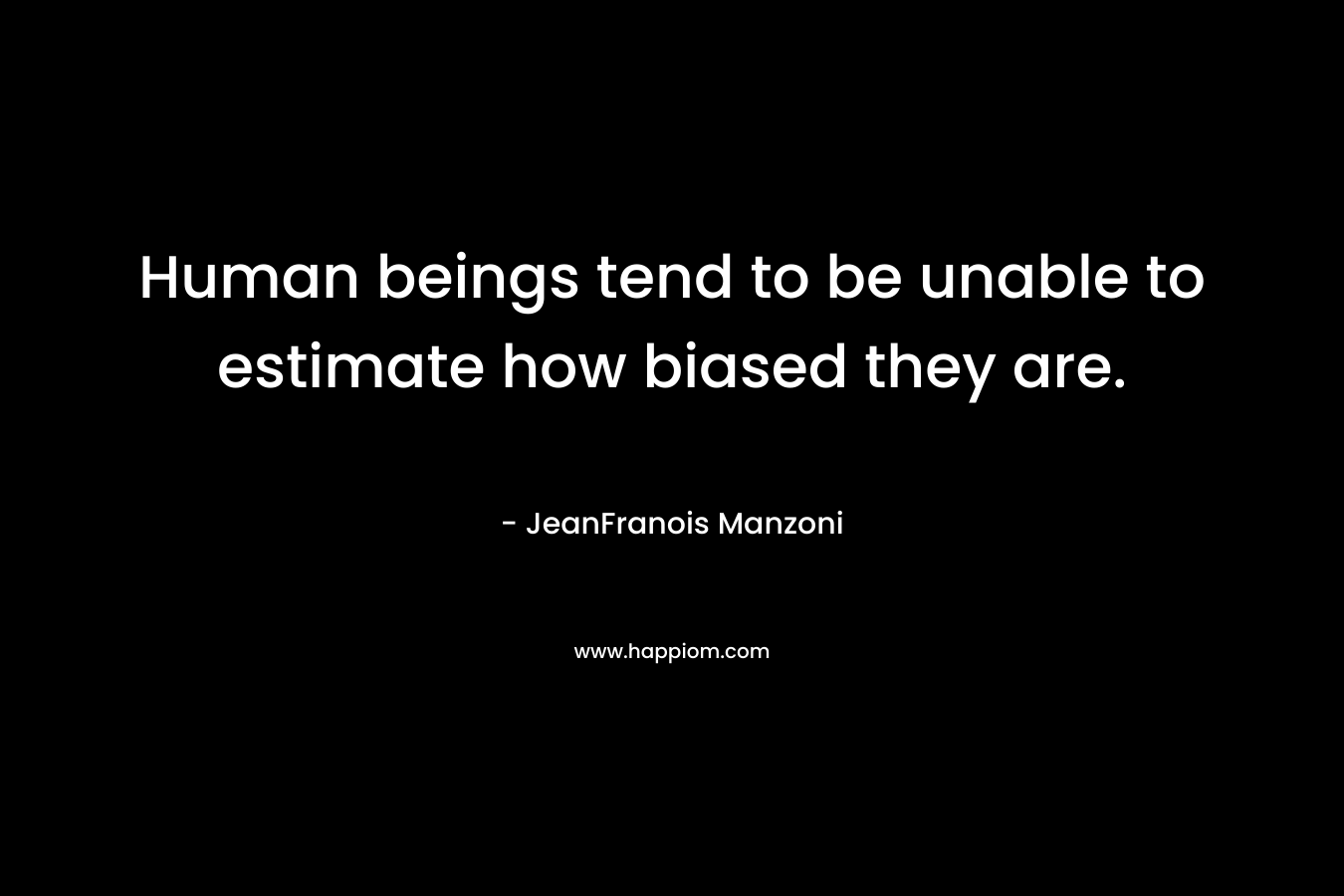 Human beings tend to be unable to estimate how biased they are. – JeanFranois Manzoni