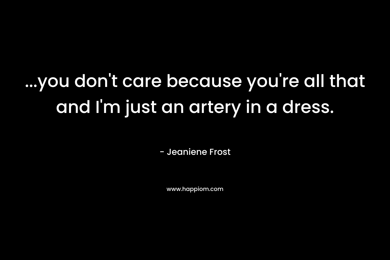 …you don’t care because you’re all that and I’m just an artery in a dress.  – Jeaniene Frost