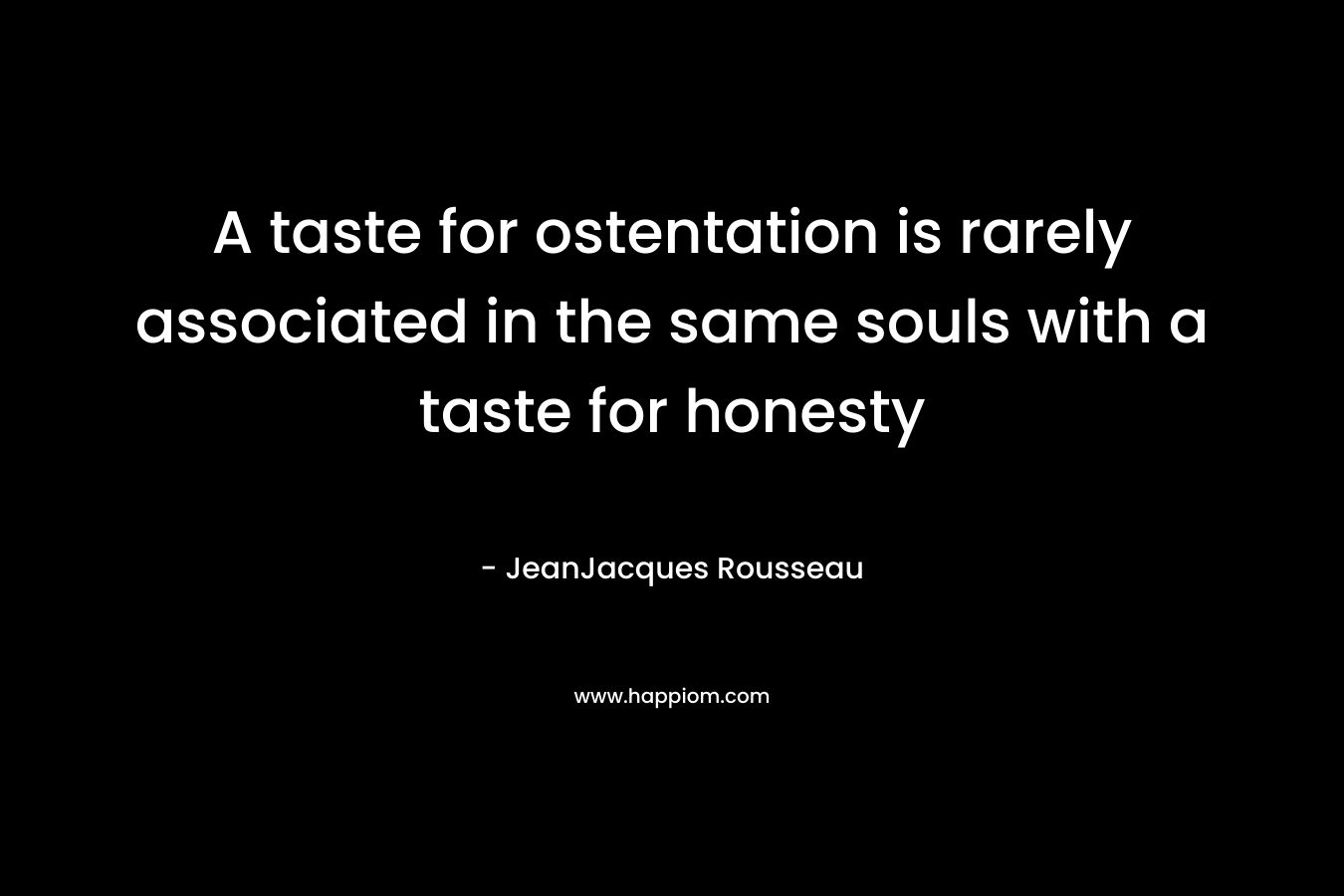 A taste for ostentation is rarely associated in the same souls with a taste for honesty – JeanJacques Rousseau
