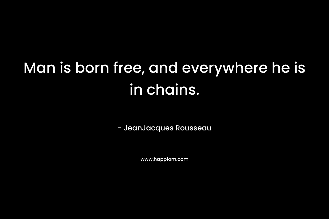 Man is born free, and everywhere he is in chains. – JeanJacques Rousseau