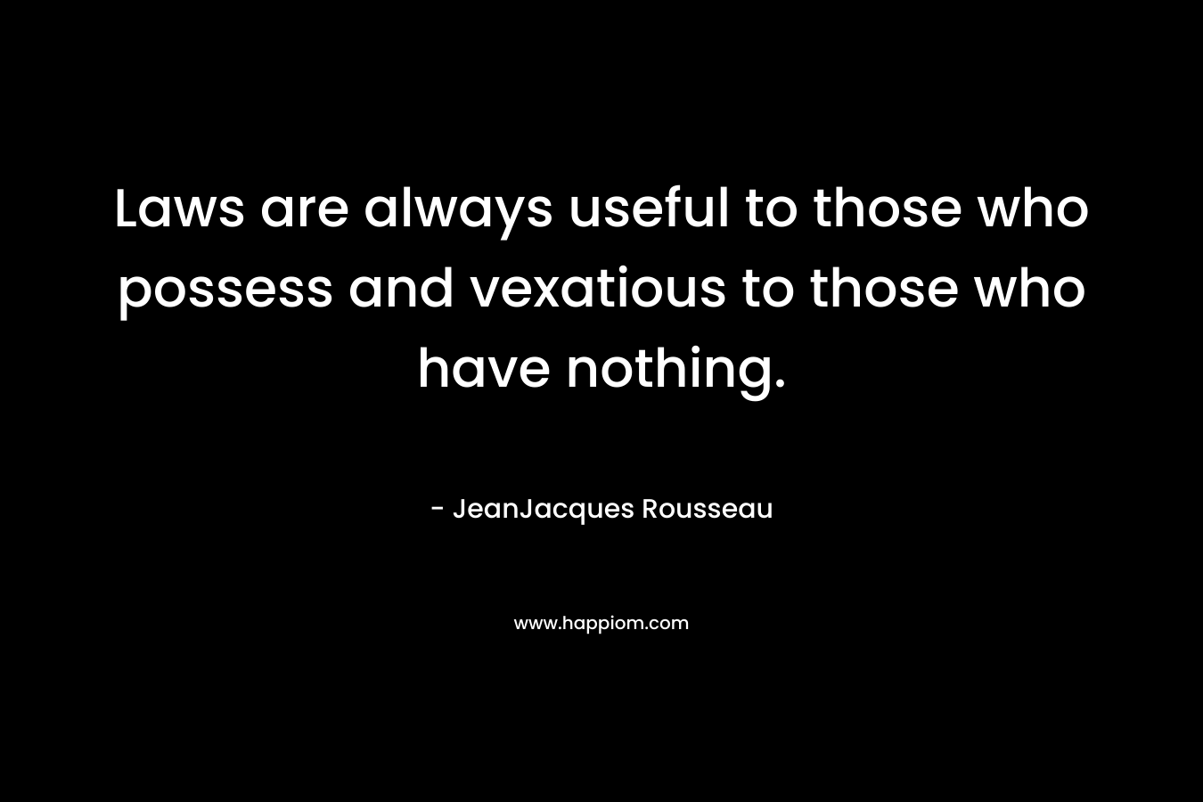 Laws are always useful to those who possess and vexatious to those who have nothing. – JeanJacques Rousseau