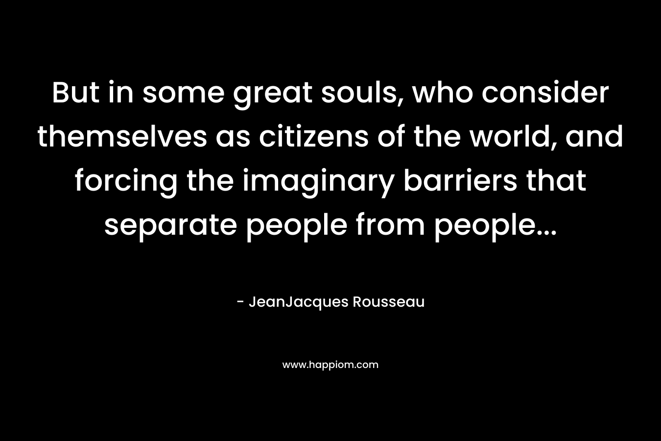 But in some great souls, who consider themselves as citizens of the world, and forcing the imaginary barriers that separate people from people… – JeanJacques Rousseau