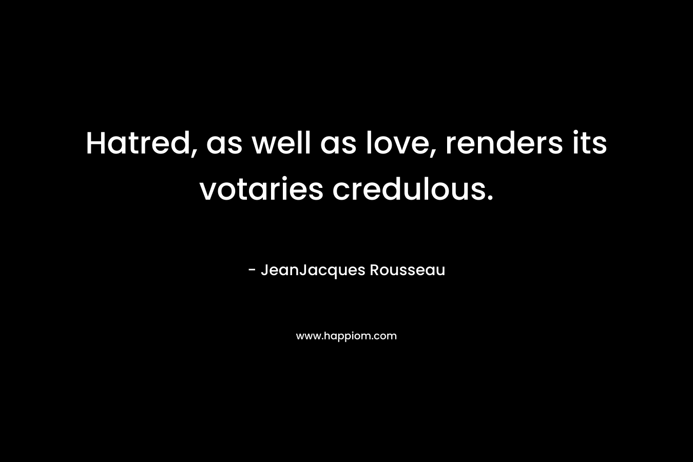 Hatred, as well as love, renders its votaries credulous. – JeanJacques Rousseau