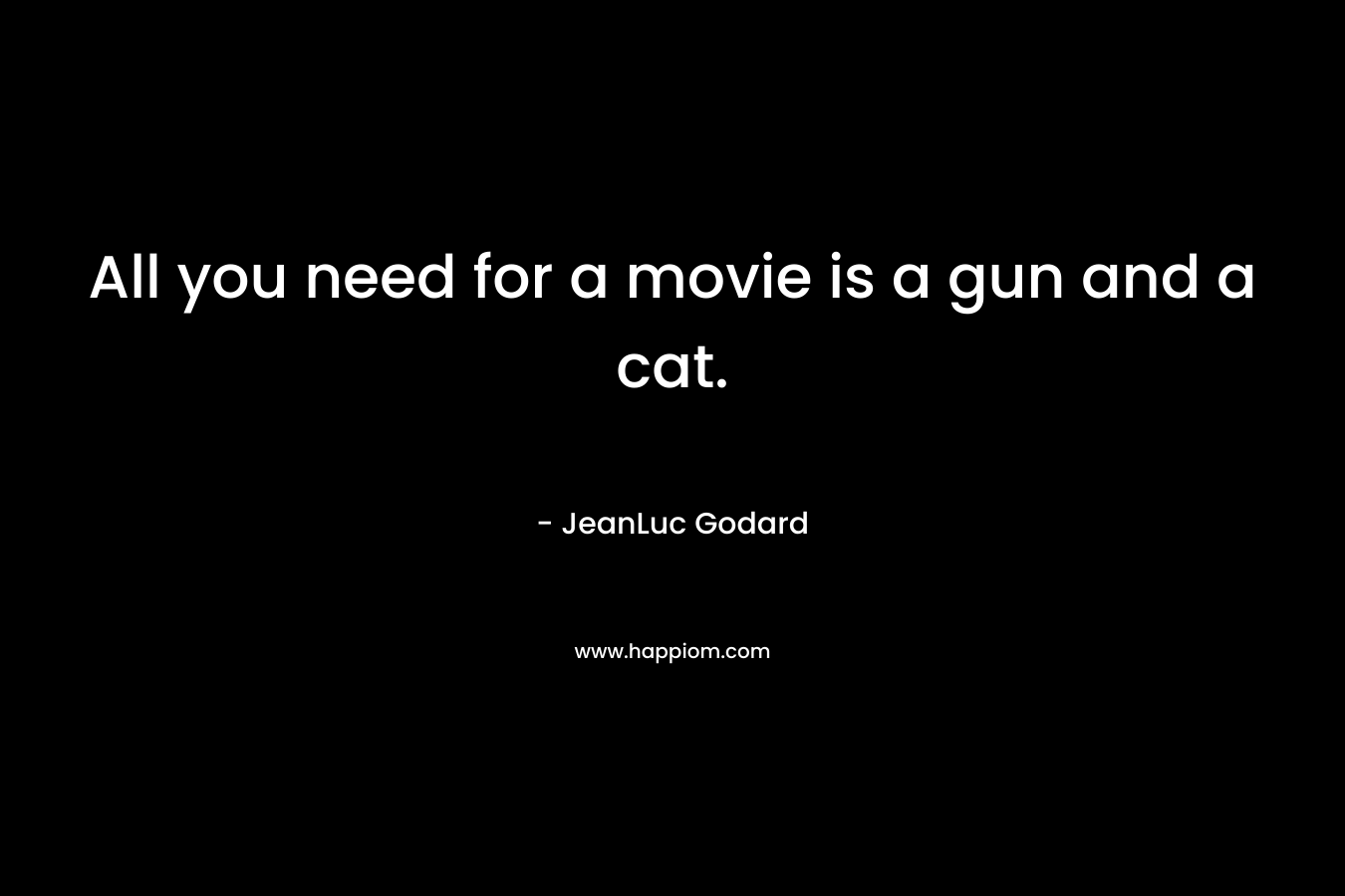 All you need for a movie is a gun and a cat. – JeanLuc Godard