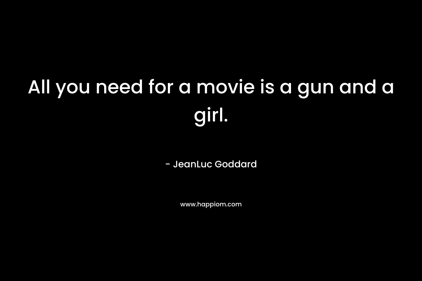 All you need for a movie is a gun and a girl. – JeanLuc Goddard