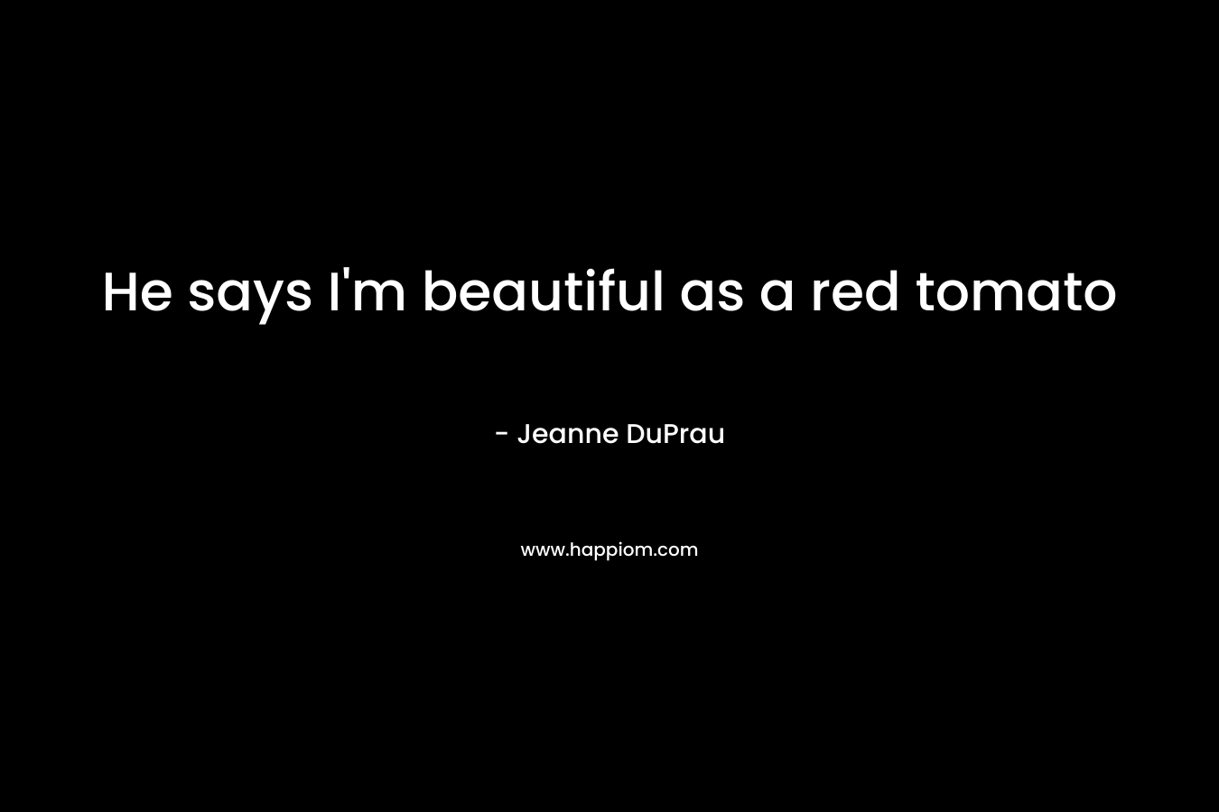 He says I’m beautiful as a red tomato – Jeanne DuPrau