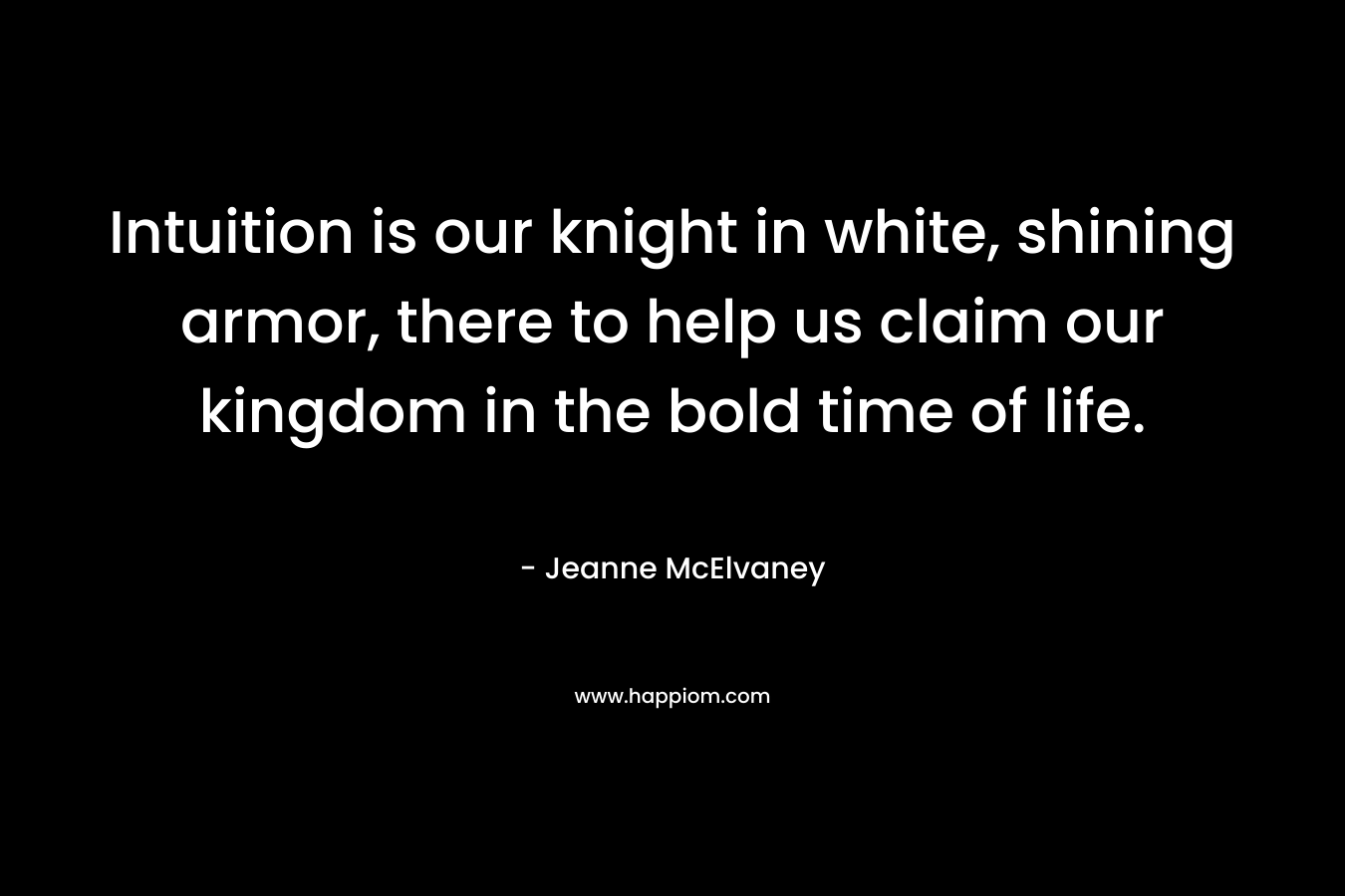 Intuition is our knight in white, shining armor, there to help us claim our kingdom in the bold time of life.