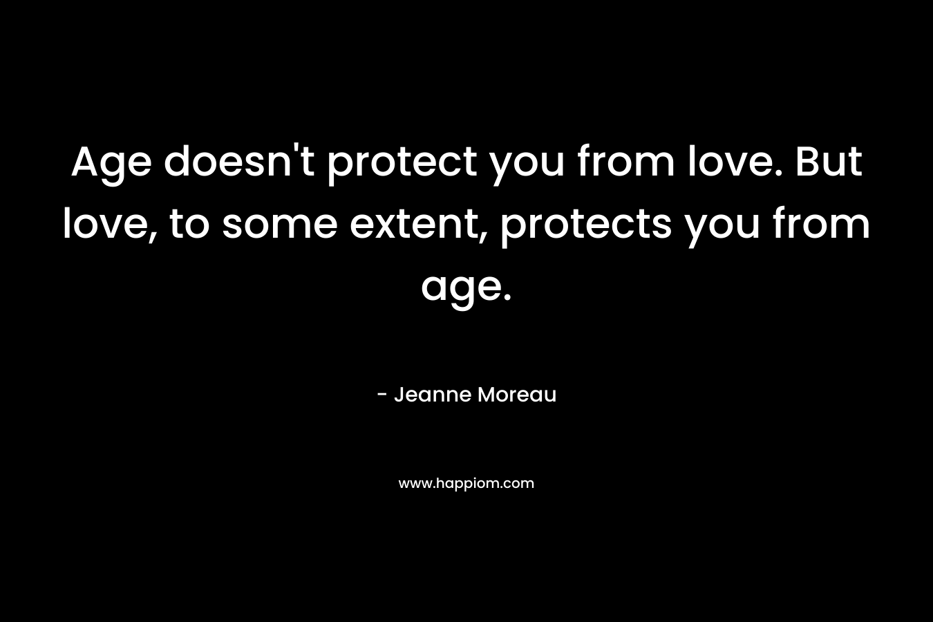 Age doesn’t protect you from love. But love, to some extent, protects you from age. – Jeanne Moreau