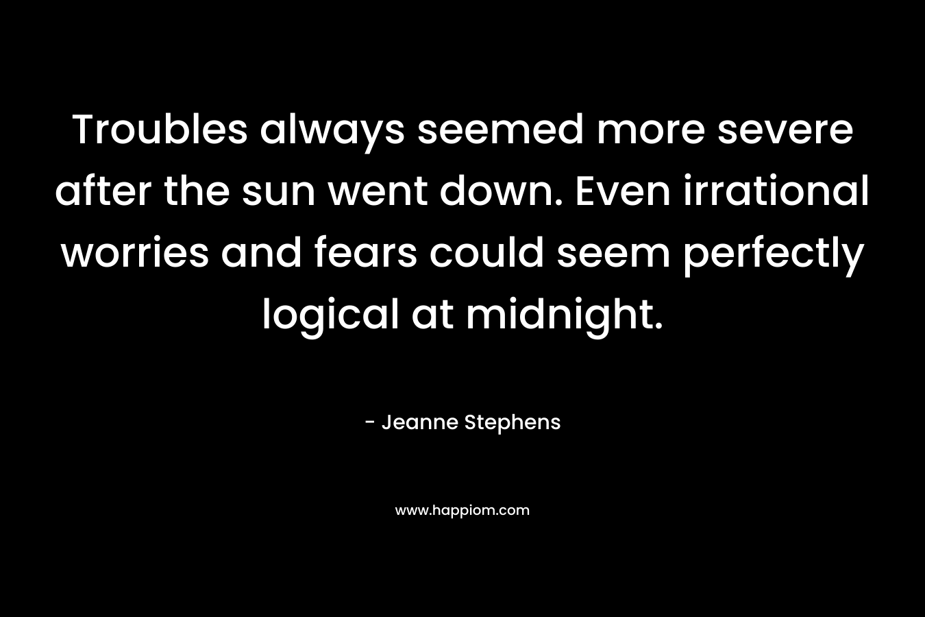 Troubles always seemed more severe after the sun went down. Even irrational worries and fears could seem perfectly logical at midnight.