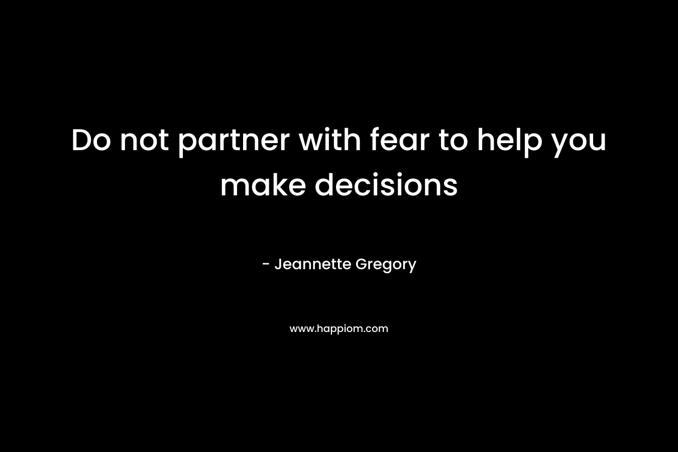 Do not partner with fear to help you make decisions