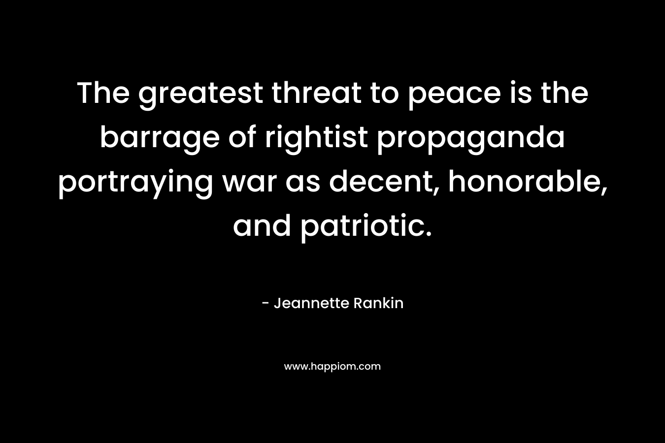 The greatest threat to peace is the barrage of rightist propaganda portraying war as decent, honorable, and patriotic.