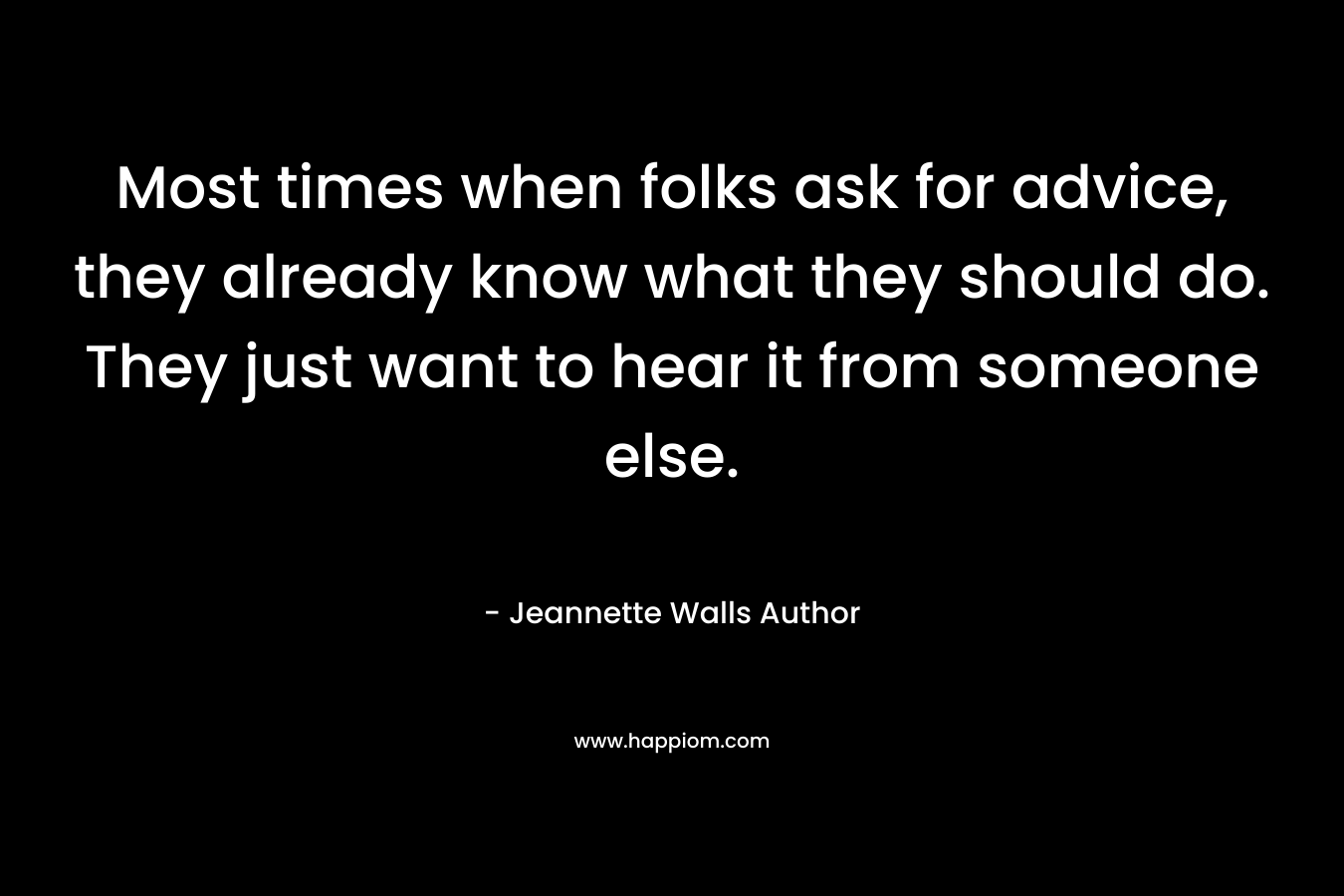 Most times when folks ask for advice, they already know what they should do. They just want to hear it from someone else.