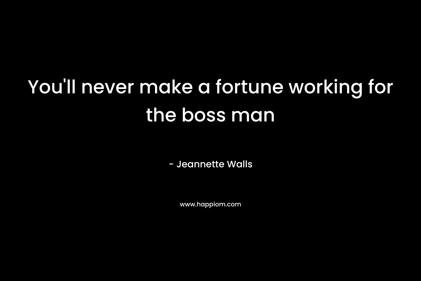 You’ll never make a fortune working for the boss man – Jeannette Walls