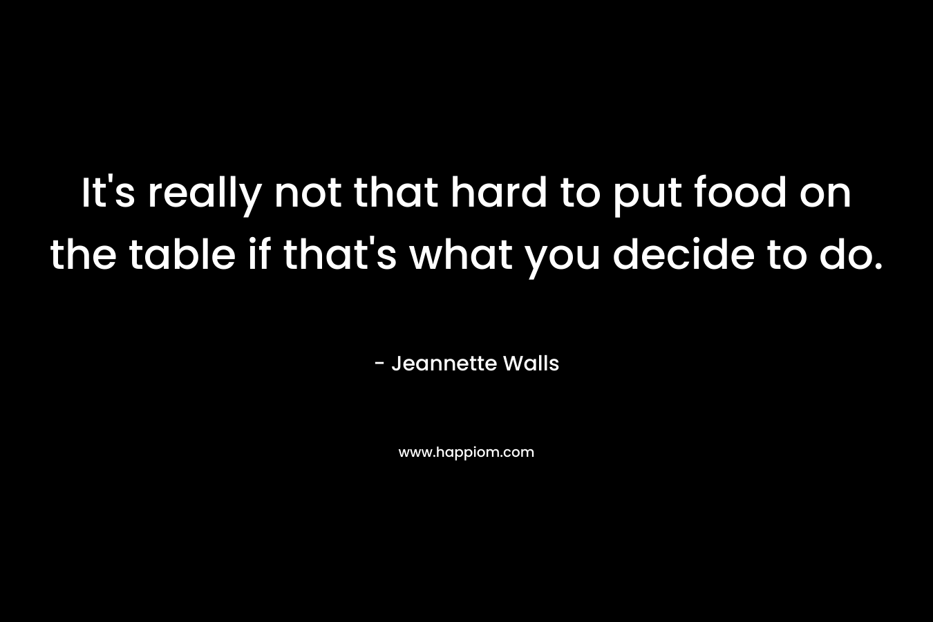 It’s really not that hard to put food on the table if that’s what you decide to do. – Jeannette Walls