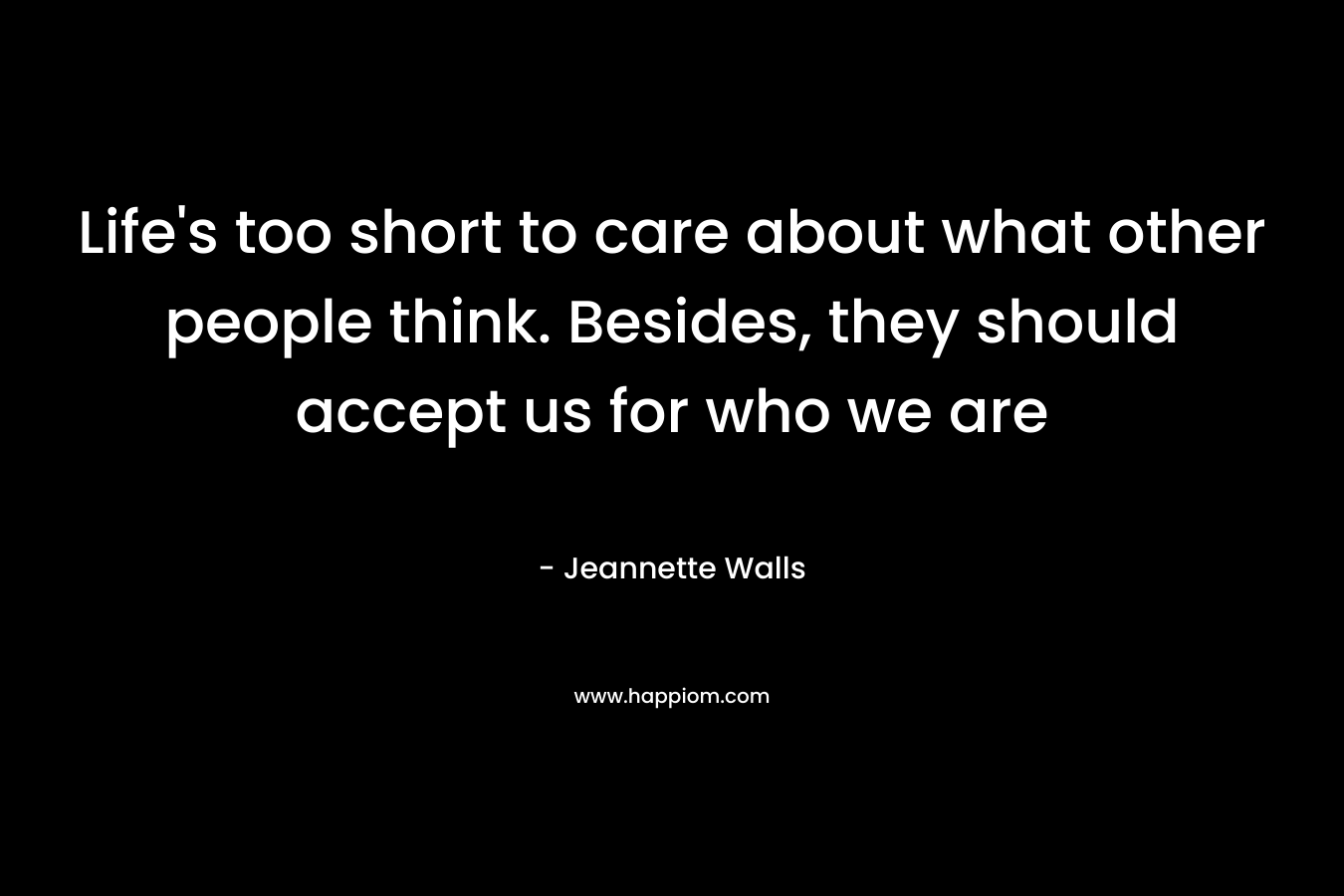 Life’s too short to care about what other people think. Besides, they should accept us for who we are – Jeannette Walls