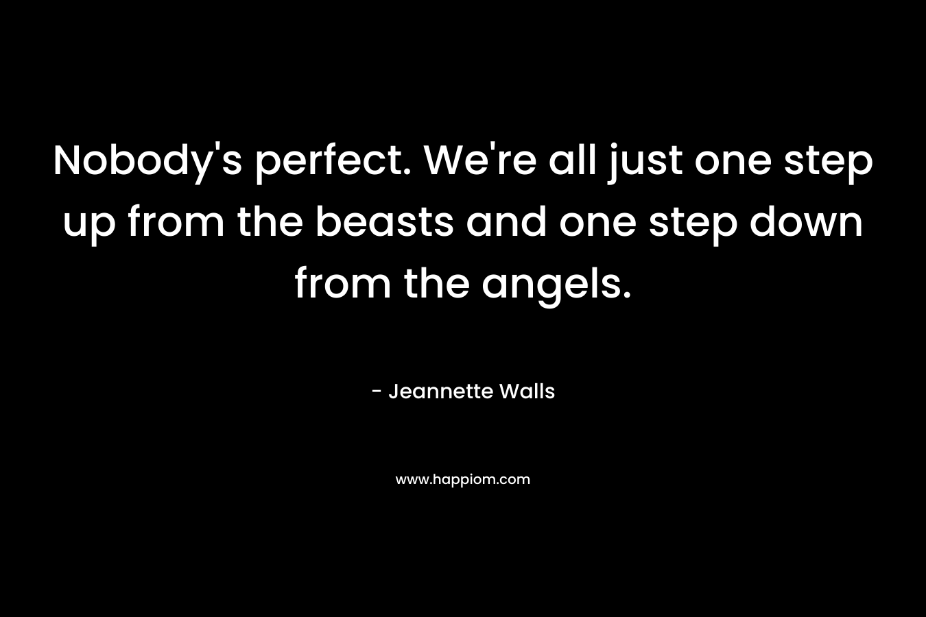 Nobody’s perfect. We’re all just one step up from the beasts and one step down from the angels. – Jeannette Walls