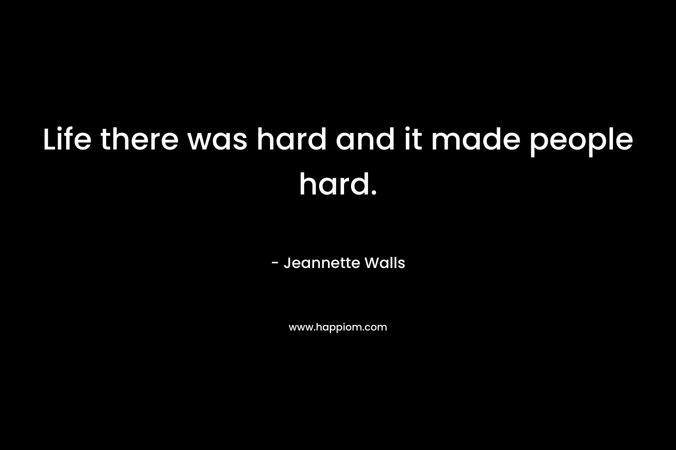 Life there was hard and it made people hard. – Jeannette Walls
