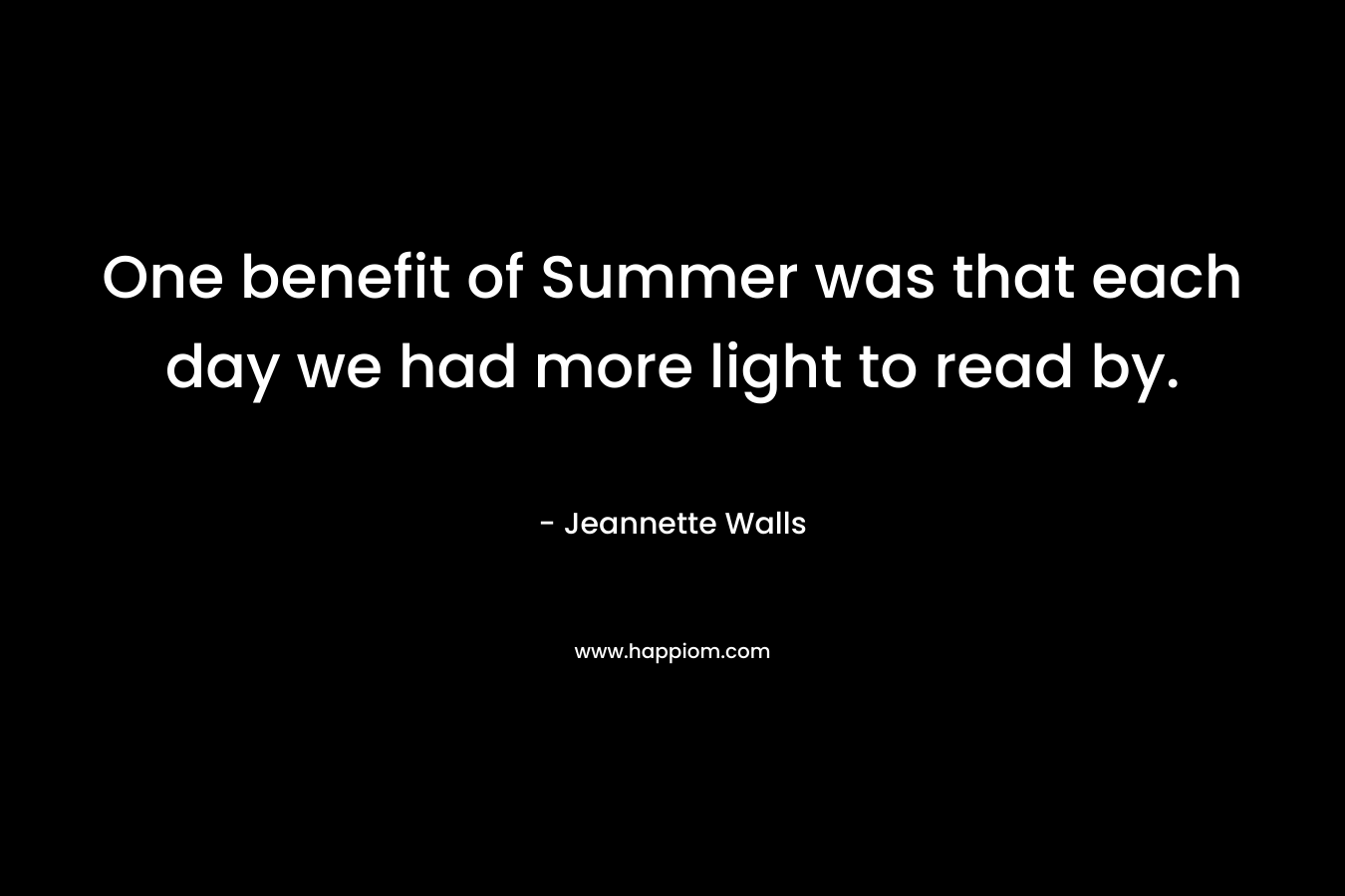 One benefit of Summer was that each day we had more light to read by. – Jeannette Walls
