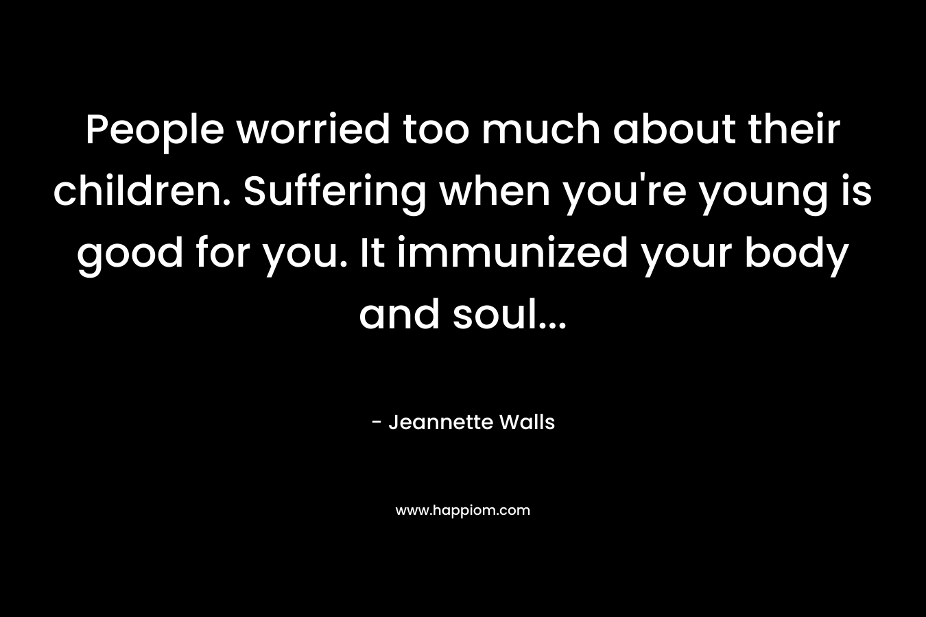 People worried too much about their children. Suffering when you’re young is good for you. It immunized your body and soul… – Jeannette Walls
