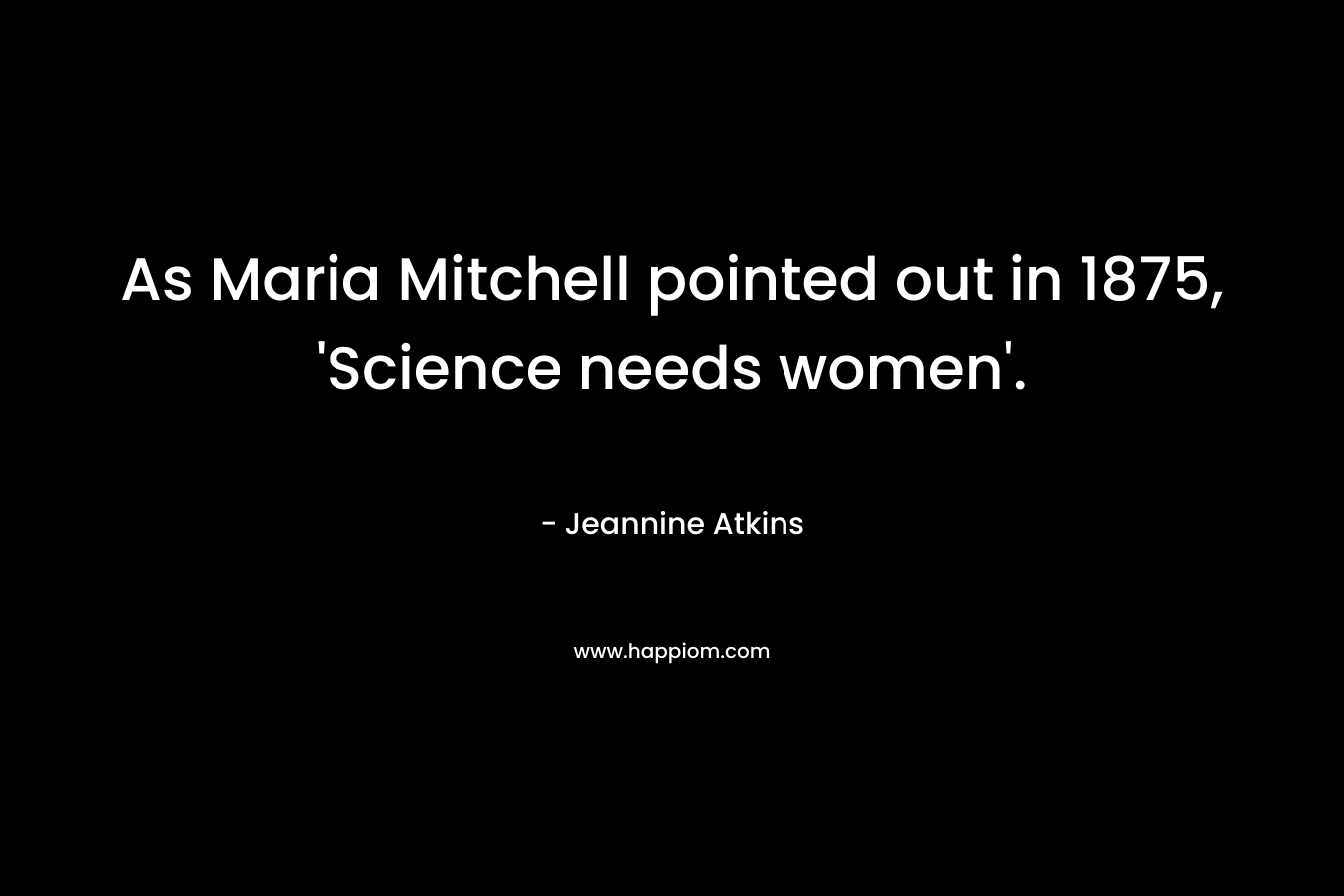 As Maria Mitchell pointed out in 1875, ‘Science needs women’. – Jeannine Atkins