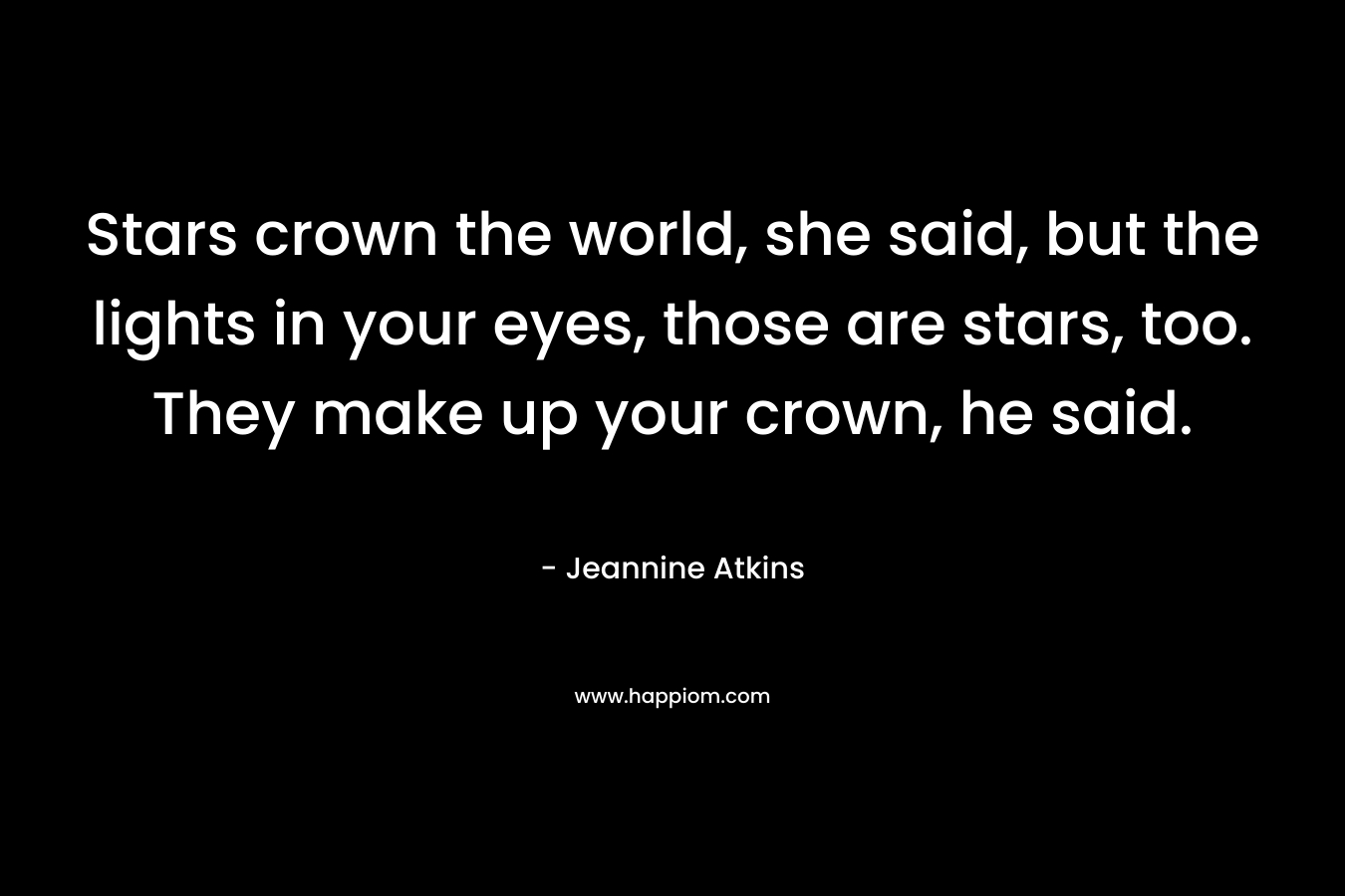 Stars crown the world, she said, but the lights in your eyes, those are stars, too. They make up your crown, he said.