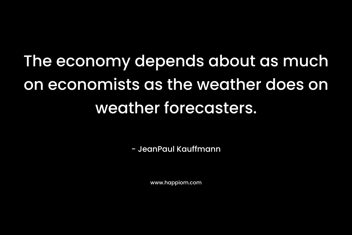 The economy depends about as much on economists as the weather does on weather forecasters. – JeanPaul Kauffmann