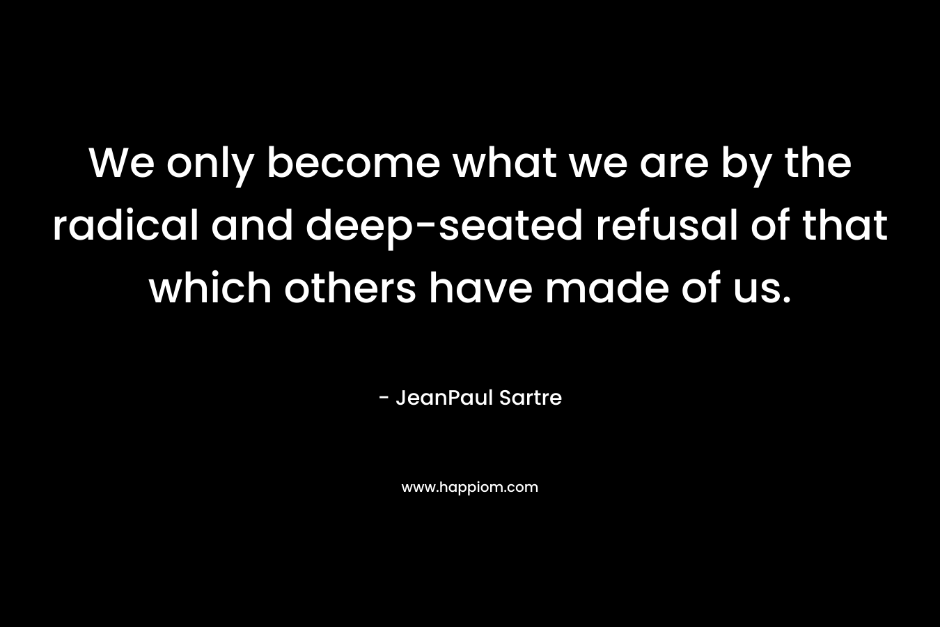 We only become what we are by the radical and deep-seated refusal of that which others have made of us.