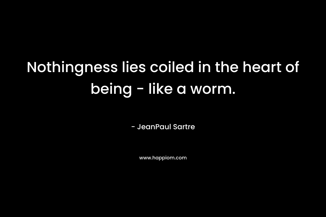 Nothingness lies coiled in the heart of being – like a worm. – JeanPaul Sartre