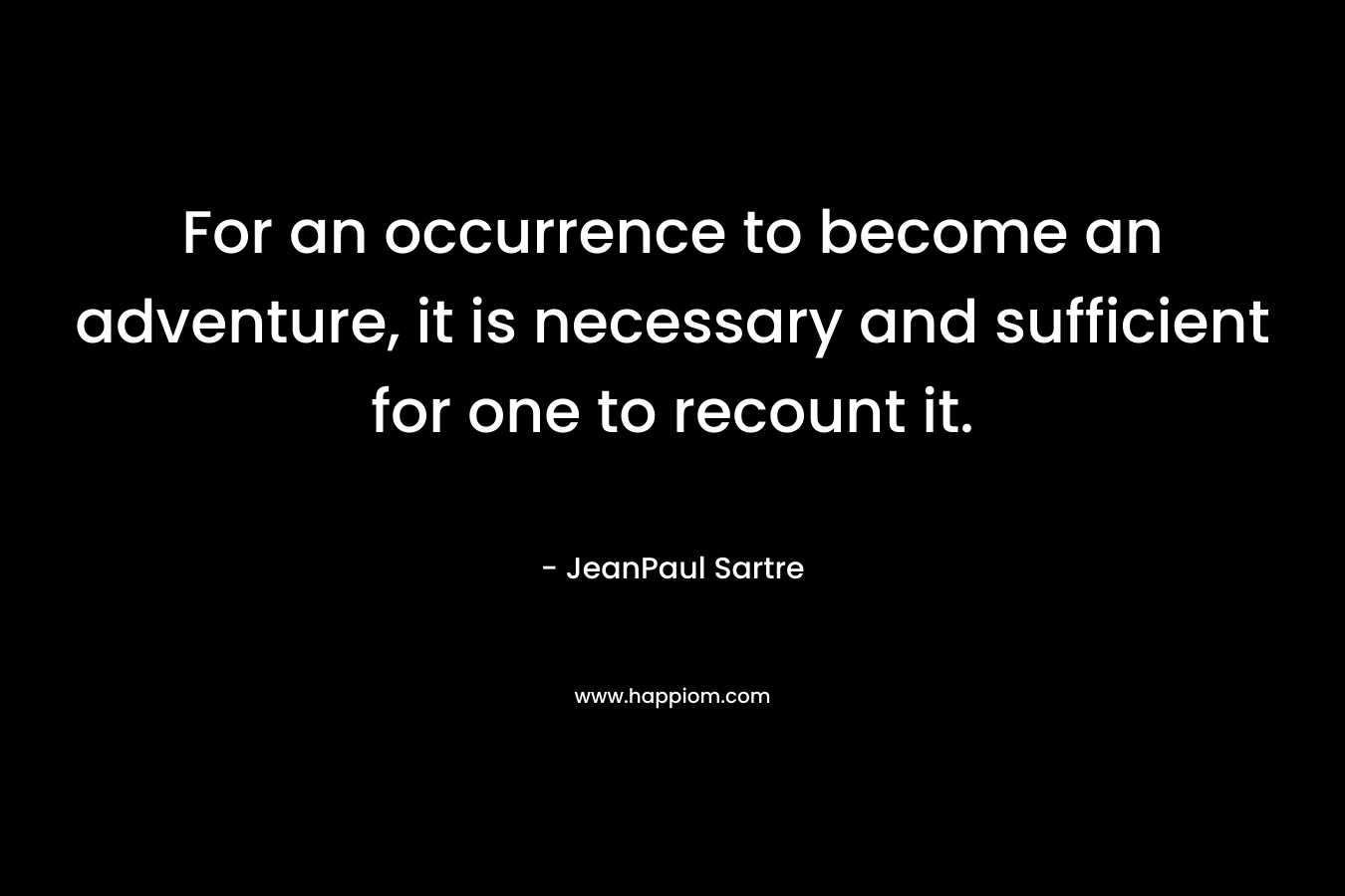 For an occurrence to become an adventure, it is necessary and sufficient for one to recount it. – JeanPaul Sartre