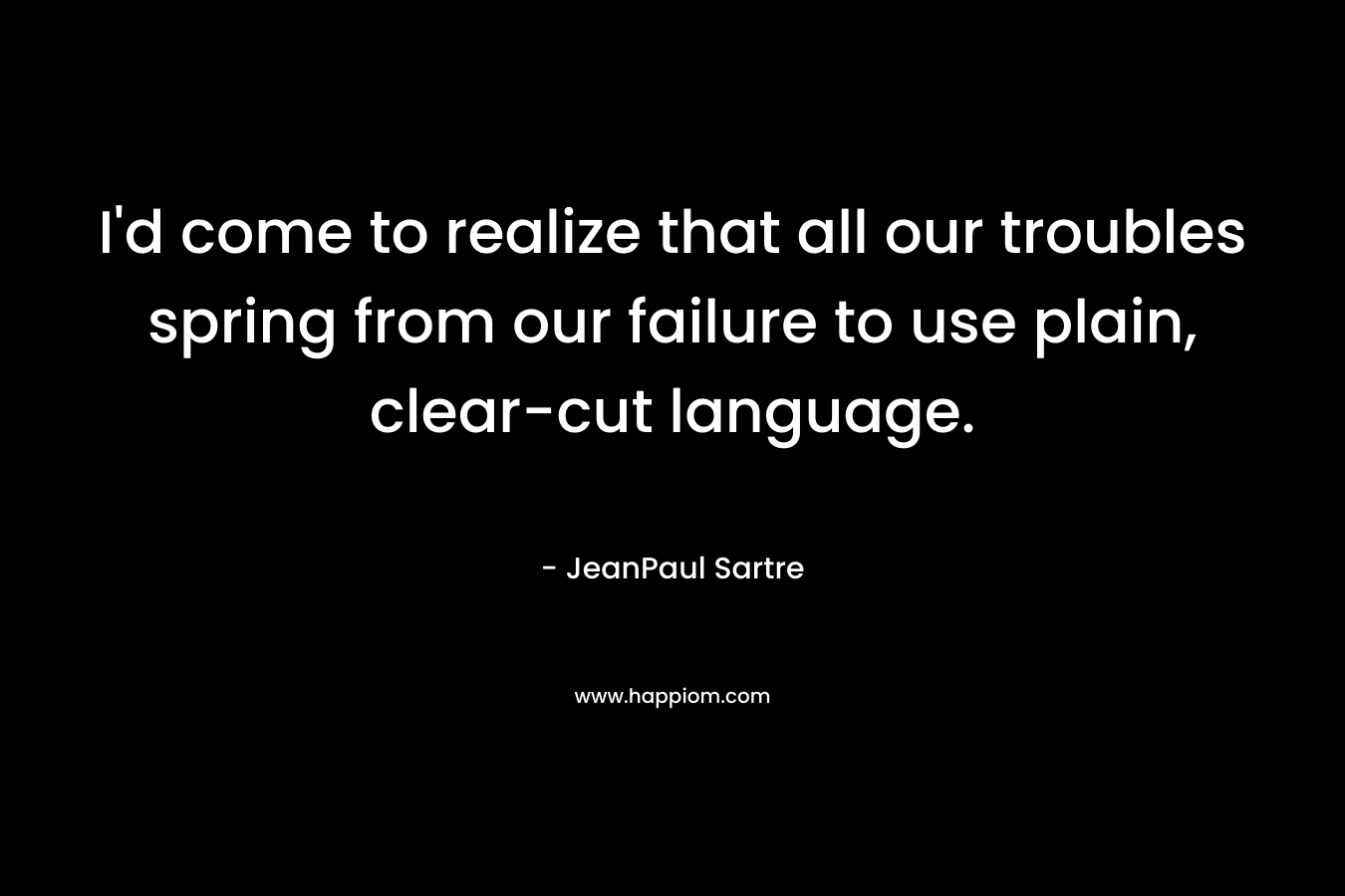 I'd come to realize that all our troubles spring from our failure to use plain, clear-cut language.