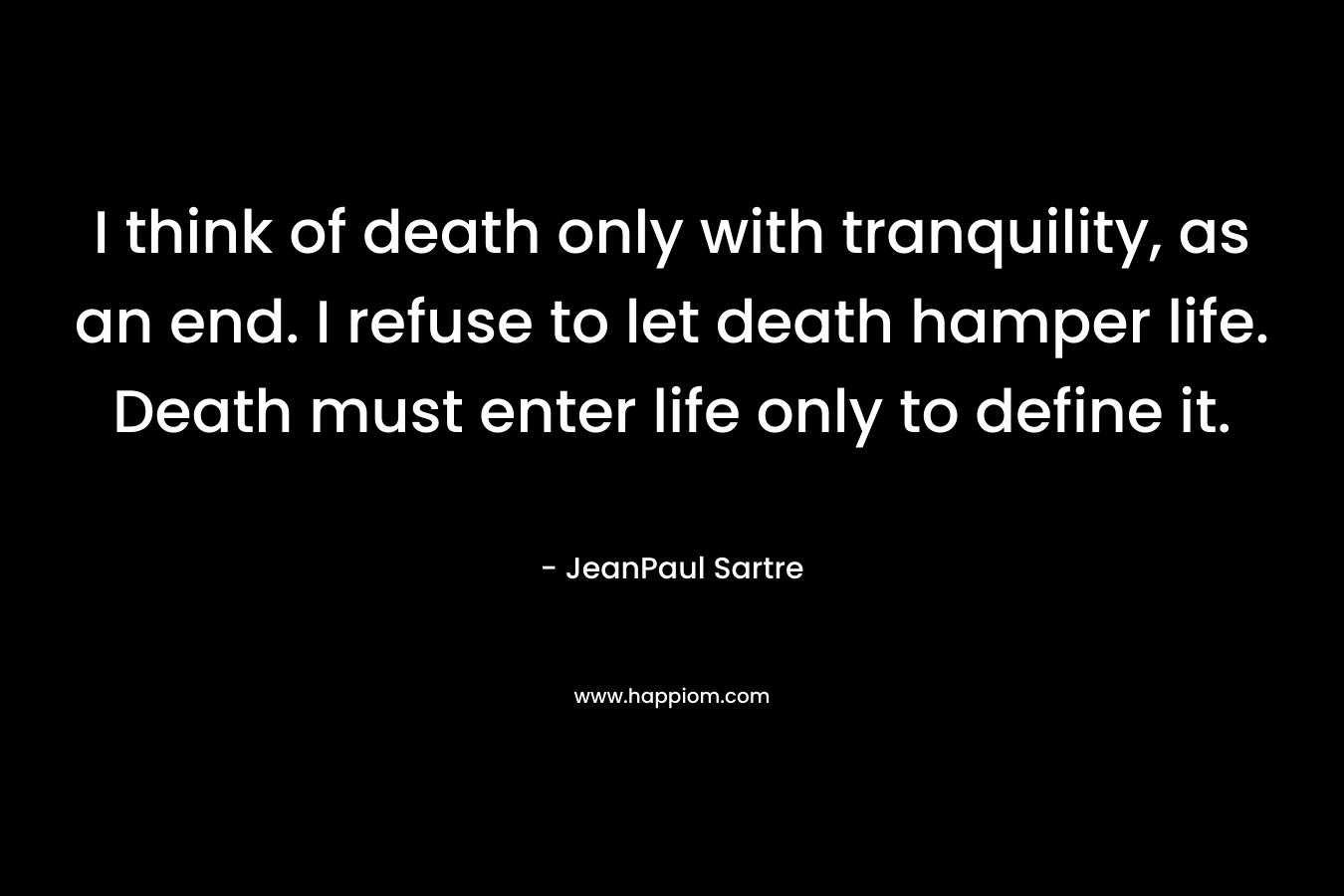 I think of death only with tranquility, as an end. I refuse to let death hamper life. Death must enter life only to define it.