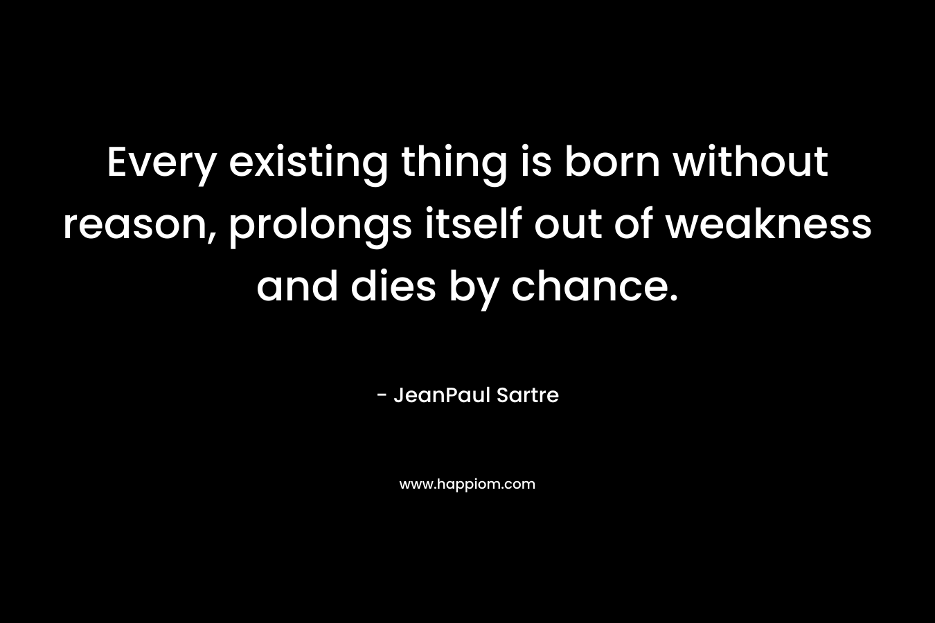 Every existing thing is born without reason, prolongs itself out of weakness and dies by chance. – JeanPaul Sartre