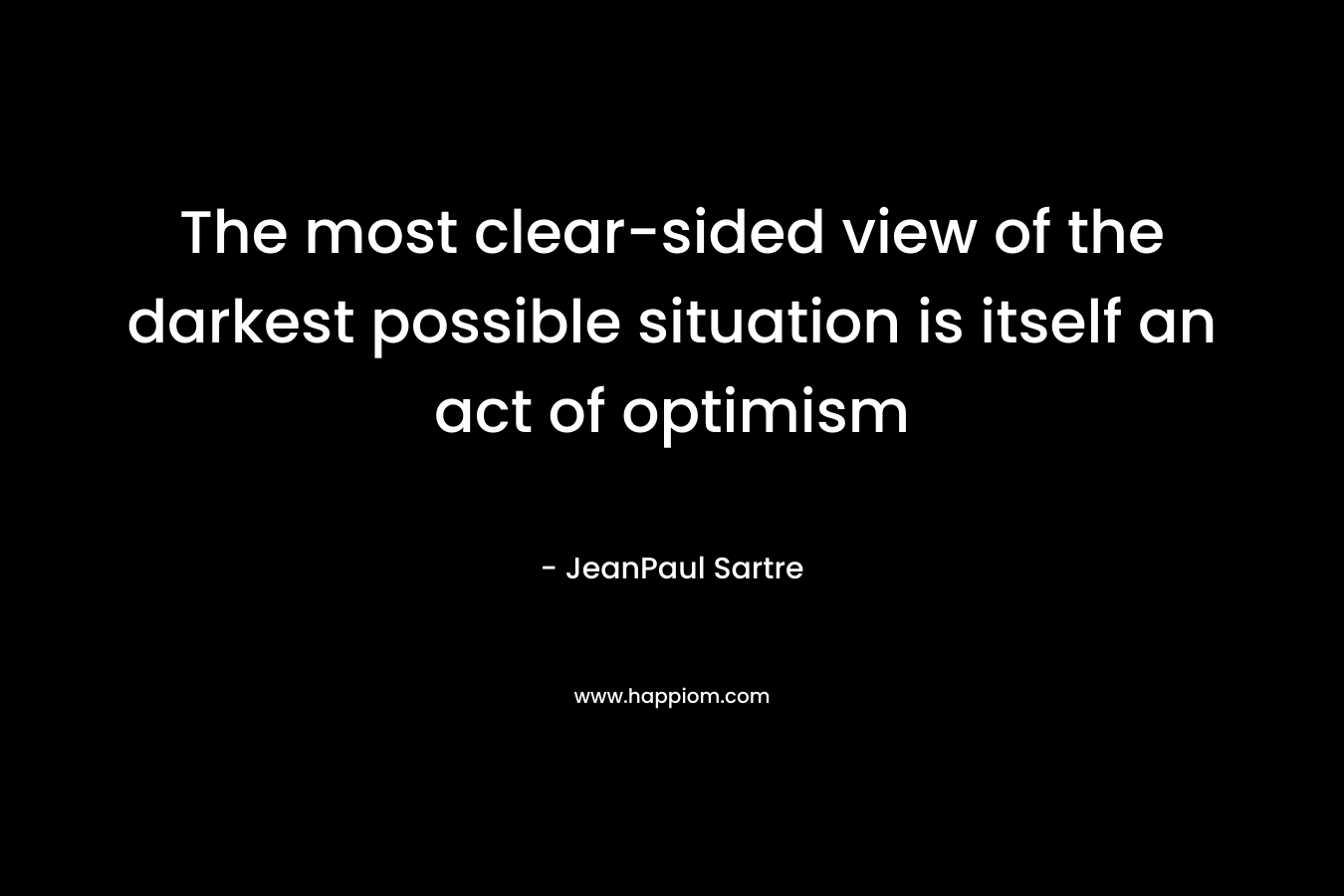 The most clear-sided view of the darkest possible situation is itself an act of optimism – JeanPaul Sartre