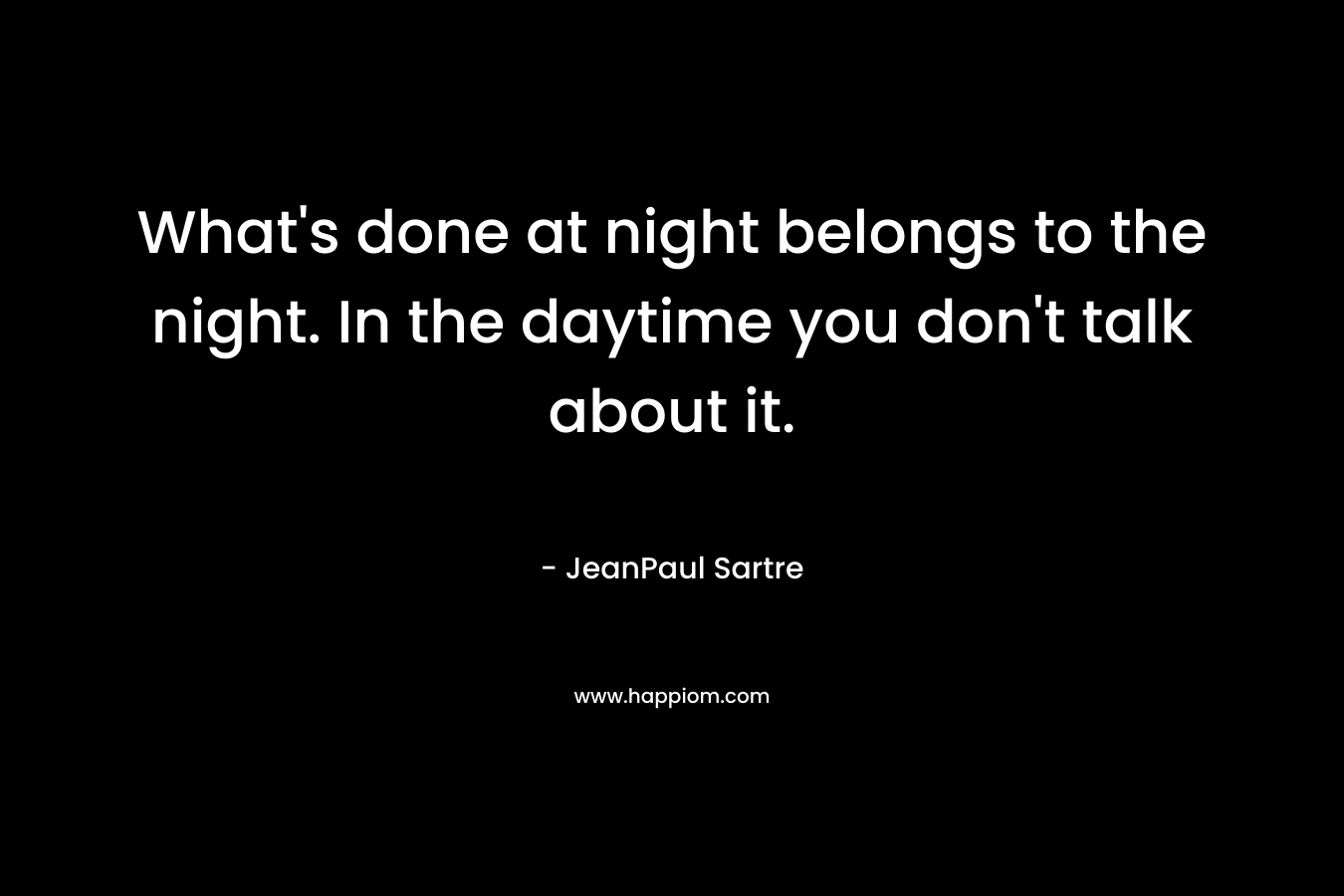 What's done at night belongs to the night. In the daytime you don't talk about it.