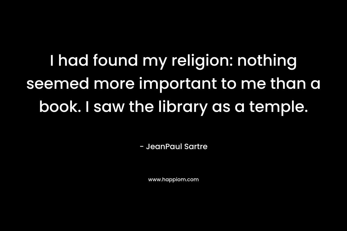 I had found my religion: nothing seemed more important to me than a book. I saw the library as a temple.
