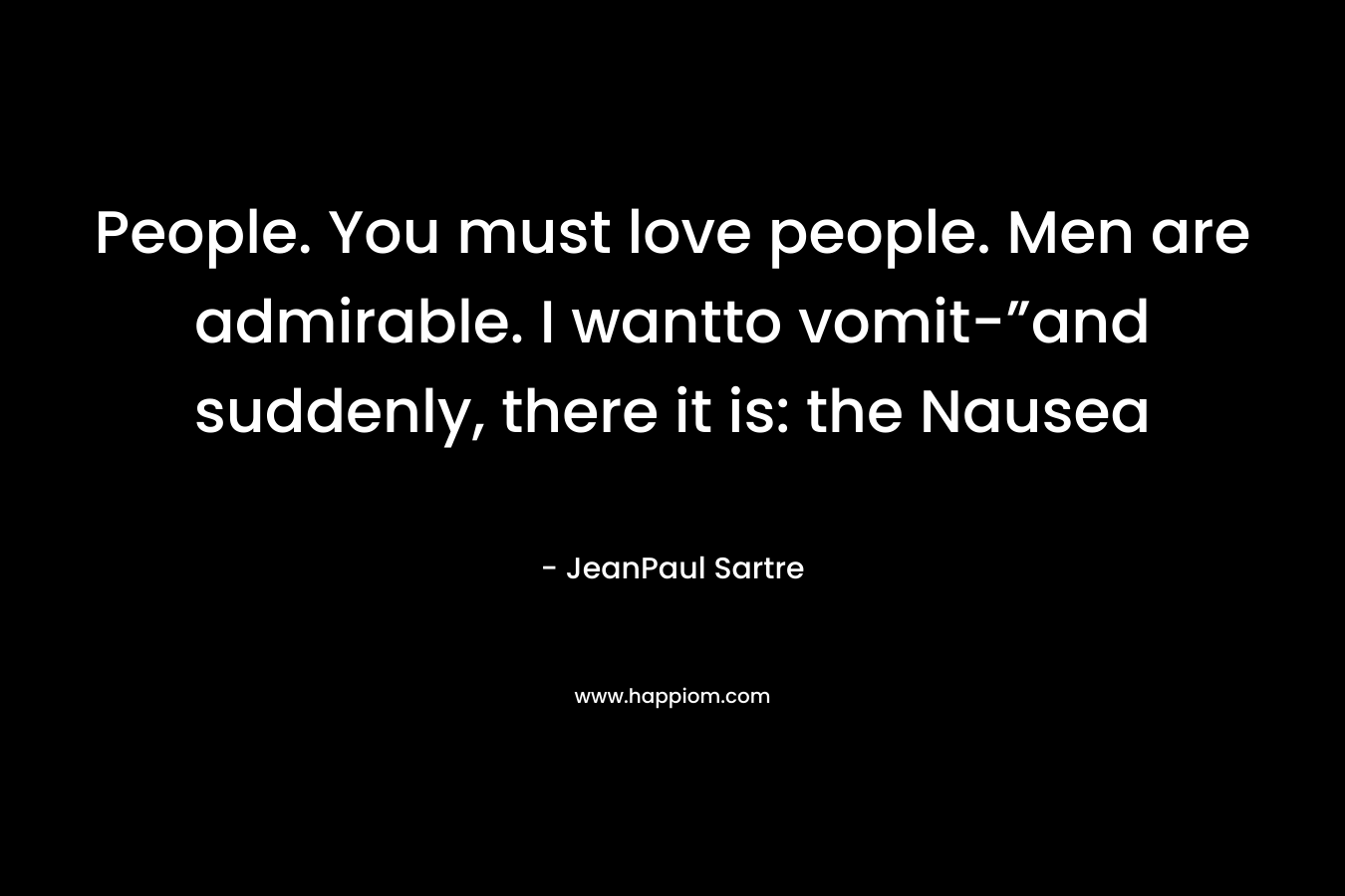 People. You must love people. Men are admirable. I wantto vomit-”and suddenly, there it is: the Nausea