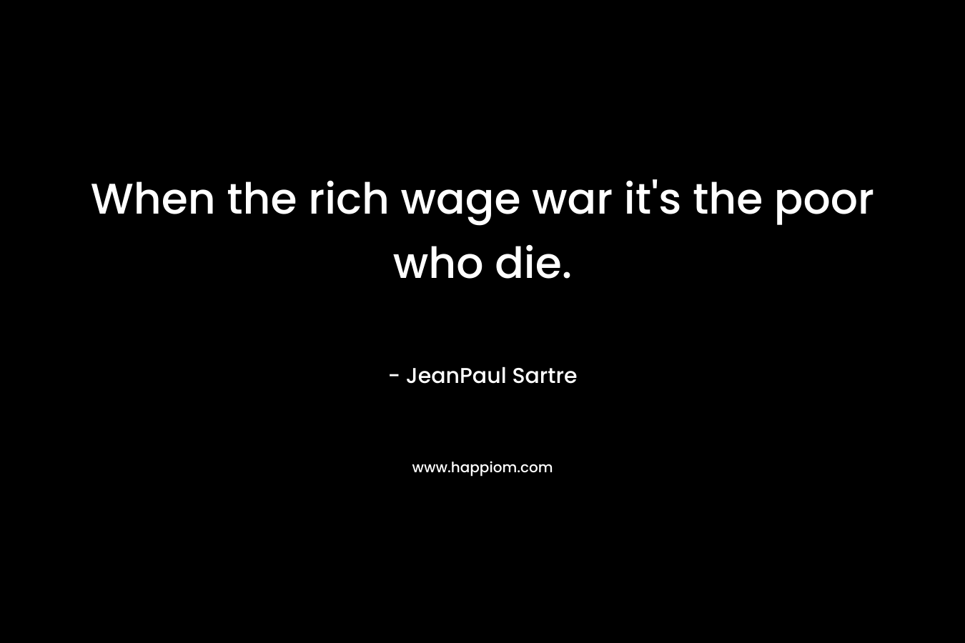When the rich wage war it’s the poor who die. – JeanPaul Sartre